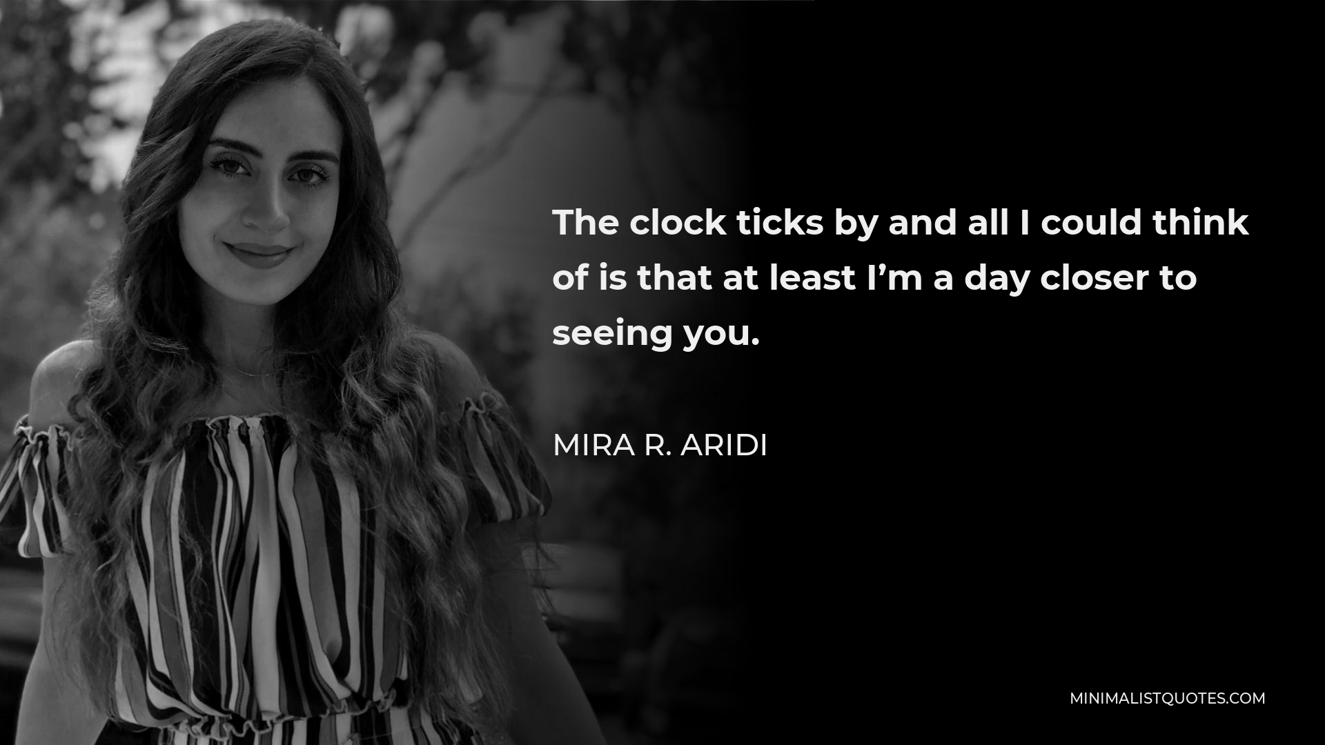Mira R. Aridi Quote - The clock ticks by and all I could think of is that at least I’m a day closer to seeing you.