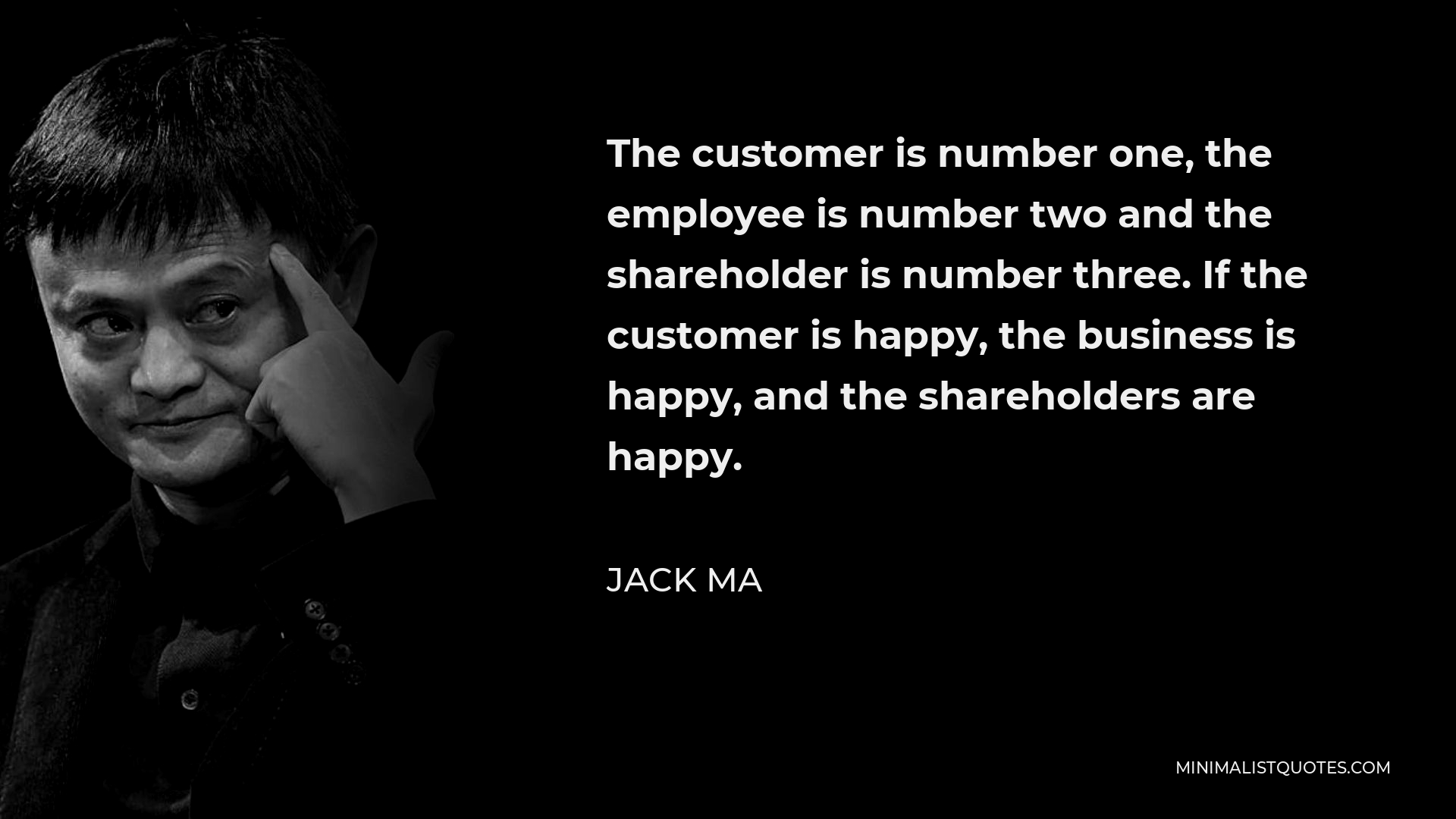 Jack Ma Quote - The customer is number one, the employee is number two and the shareholder is number three. If the customer is happy, the business is happy, and the shareholders are happy.