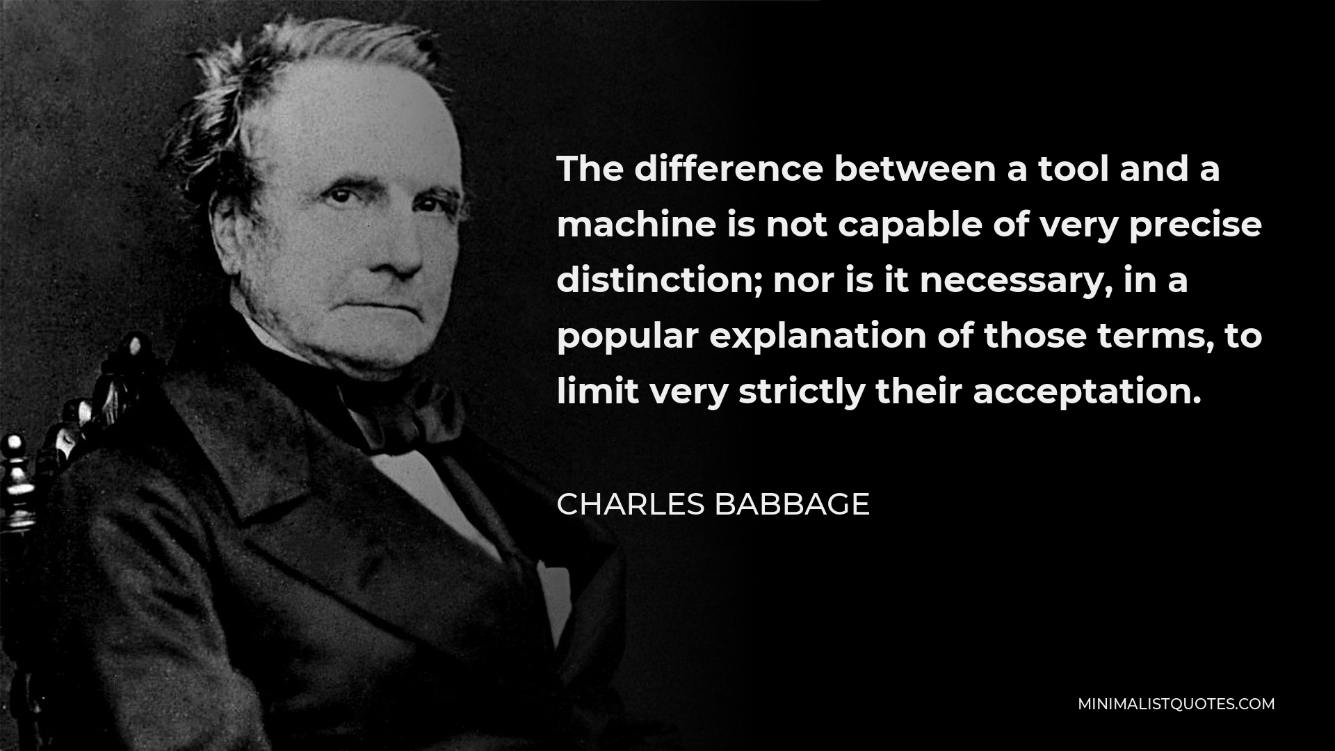 Charles Babbage Quote - The difference between a tool and a machine is not capable of very precise distinction; nor is it necessary, in a popular explanation of those terms, to limit very strictly their acceptation.