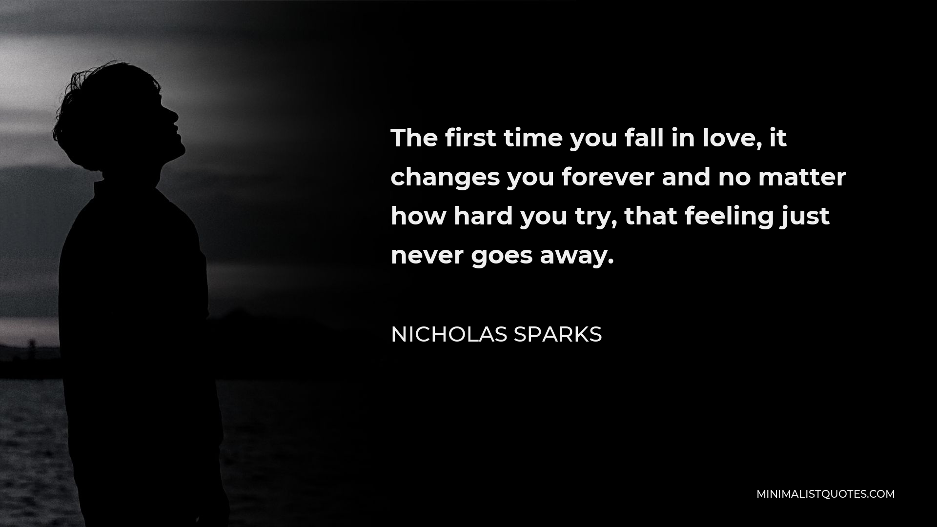 Nicholas Sparks Quote - The first time you fall in love, it changes you forever and no matter how hard you try, that feeling just never goes away.