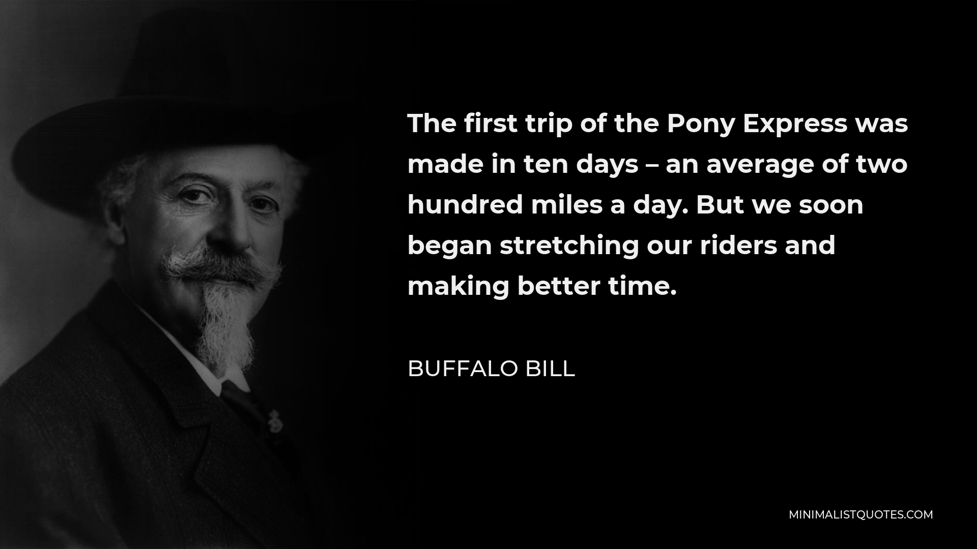 Buffalo Bill Quote - The first trip of the Pony Express was made in ten days – an average of two hundred miles a day. But we soon began stretching our riders and making better time.