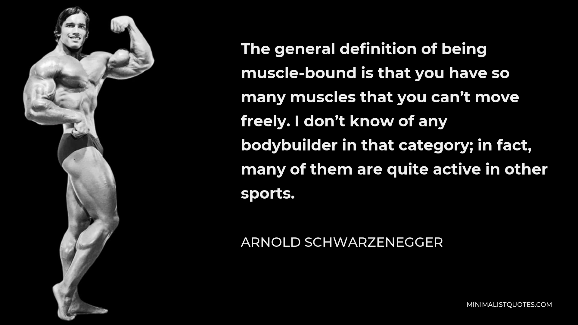 Arnold Schwarzenegger Quote - The general definition of being muscle-bound is that you have so many muscles that you can’t move freely. I don’t know of any bodybuilder in that category; in fact, many of them are quite active in other sports.