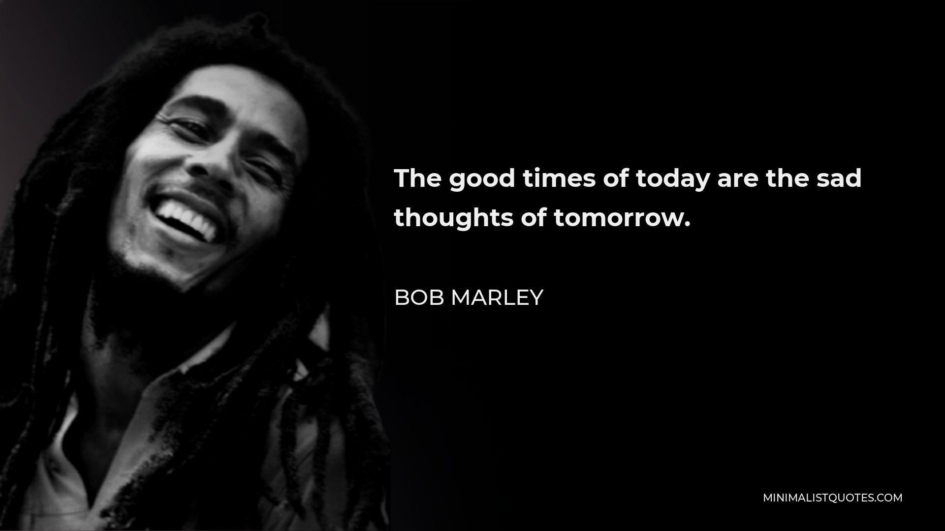 Bob Marley Quote - The good times of today are the sad thoughts of tomorrow.