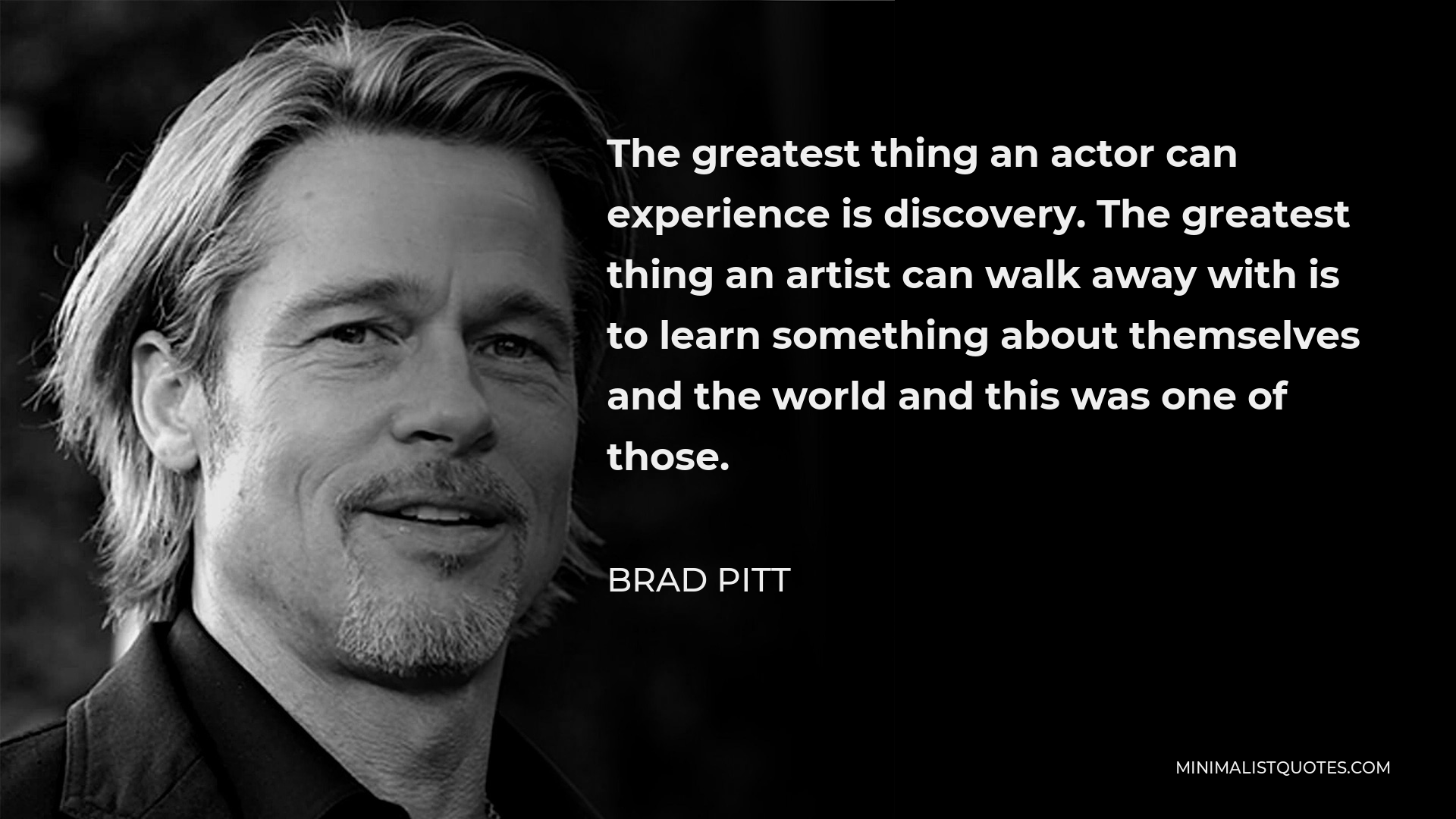 Brad Pitt Quote - The greatest thing an actor can experience is discovery. The greatest thing an artist can walk away with is to learn something about themselves and the world and this was one of those.