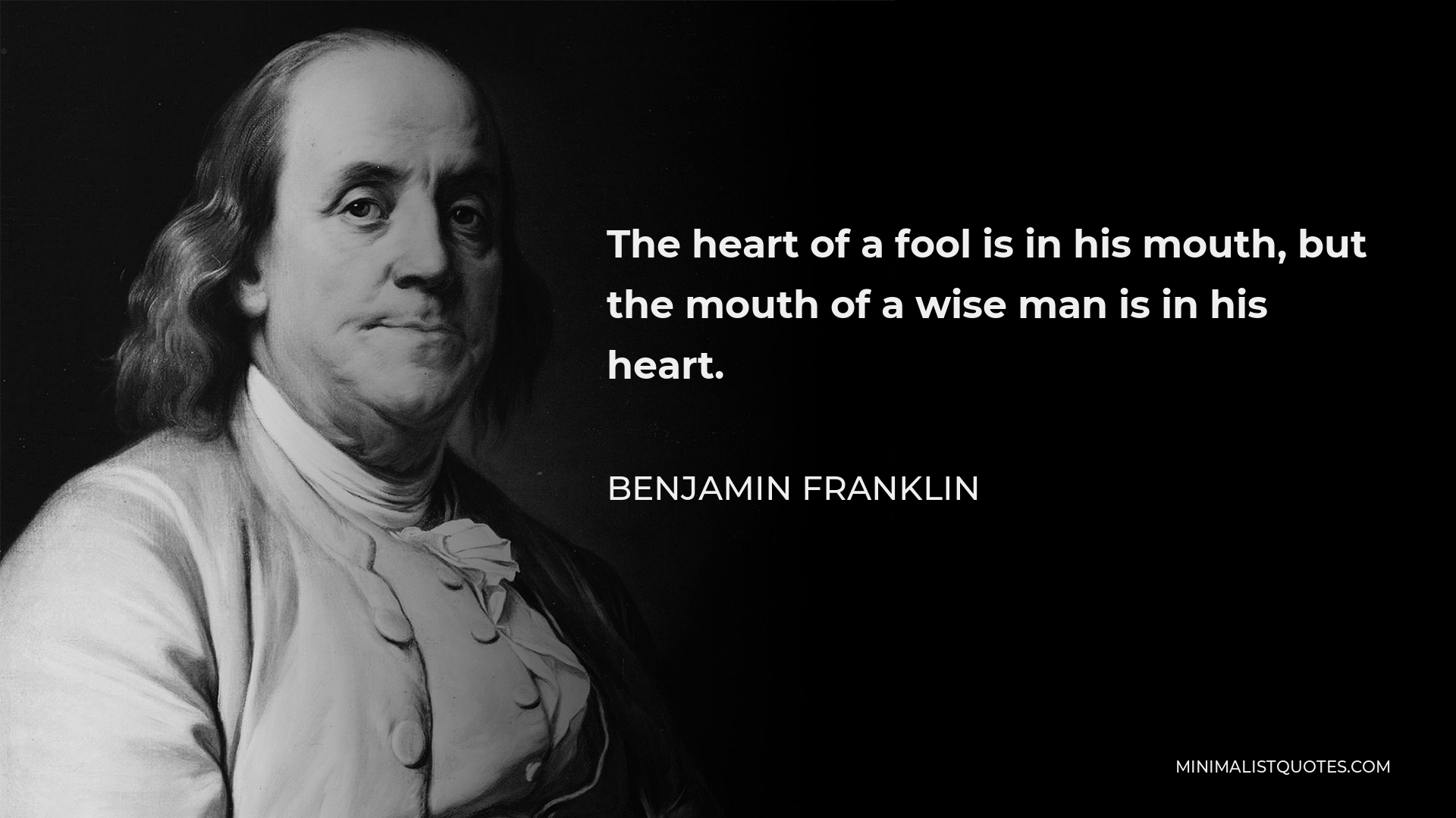 Benjamin Franklin Quote - The heart of a fool is in his mouth, but the mouth of a wise man is in his heart.