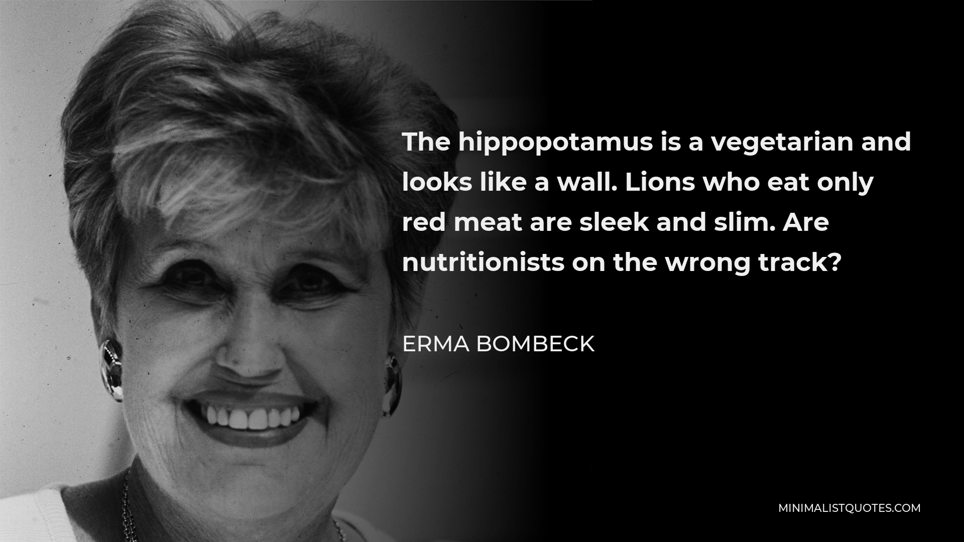 Erma Bombeck Quote - The hippopotamus is a vegetarian and looks like a wall. Lions who eat only red meat are sleek and slim. Are nutritionists on the wrong track?