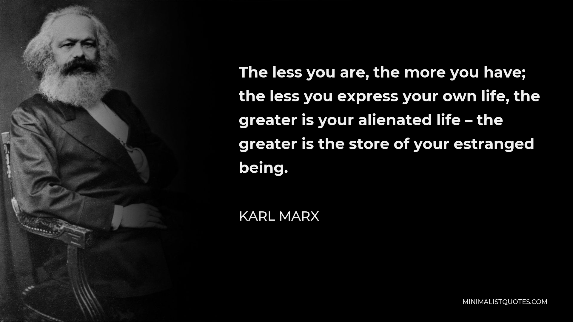 Karl Marx Quote - The less you are, the more you have; the less you express your own life, the greater is your alienated life – the greater is the store of your estranged being.