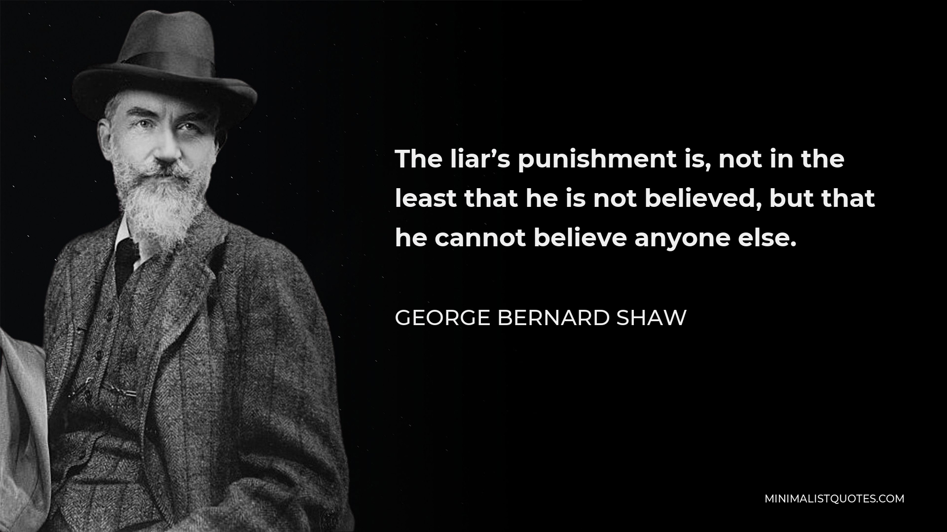 George Bernard Shaw Quote - The liar’s punishment is, not in the least that he is not believed, but that he cannot believe anyone else.
