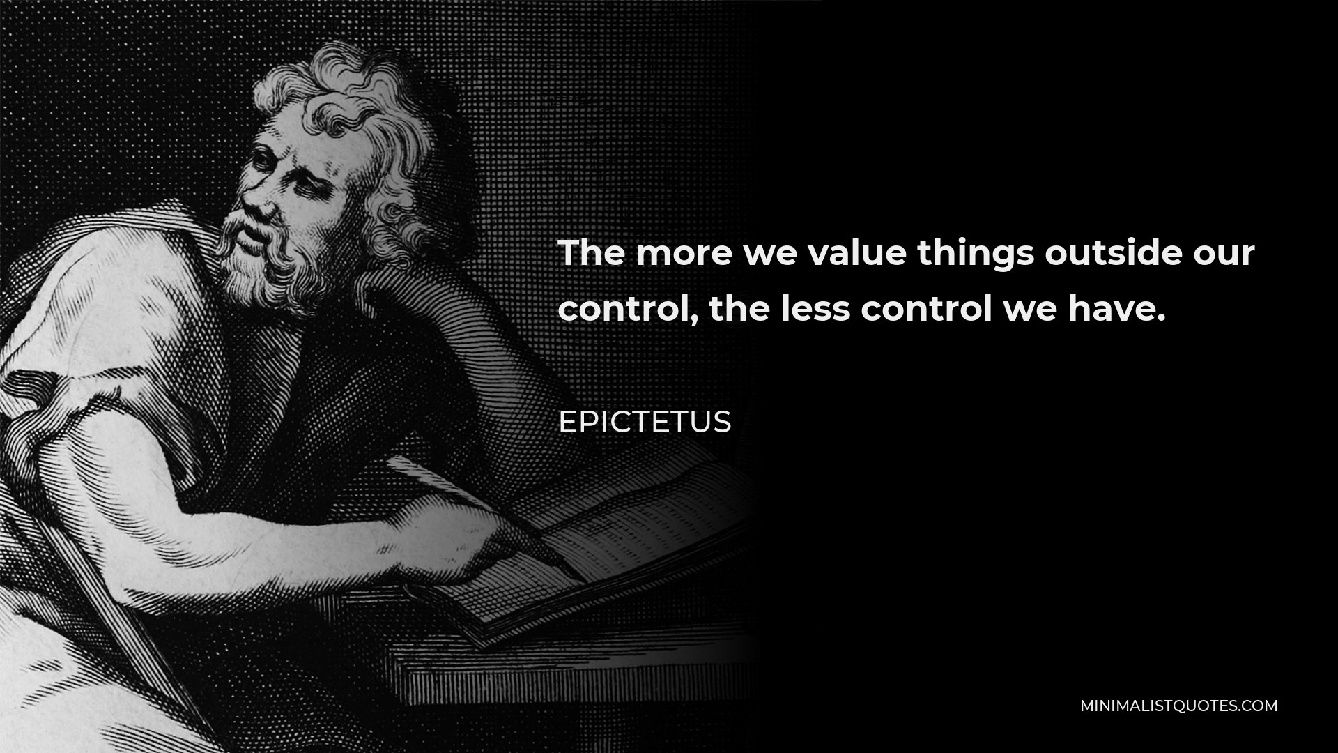 Epictetus Quote - The more we value things outside our control, the less control we have.