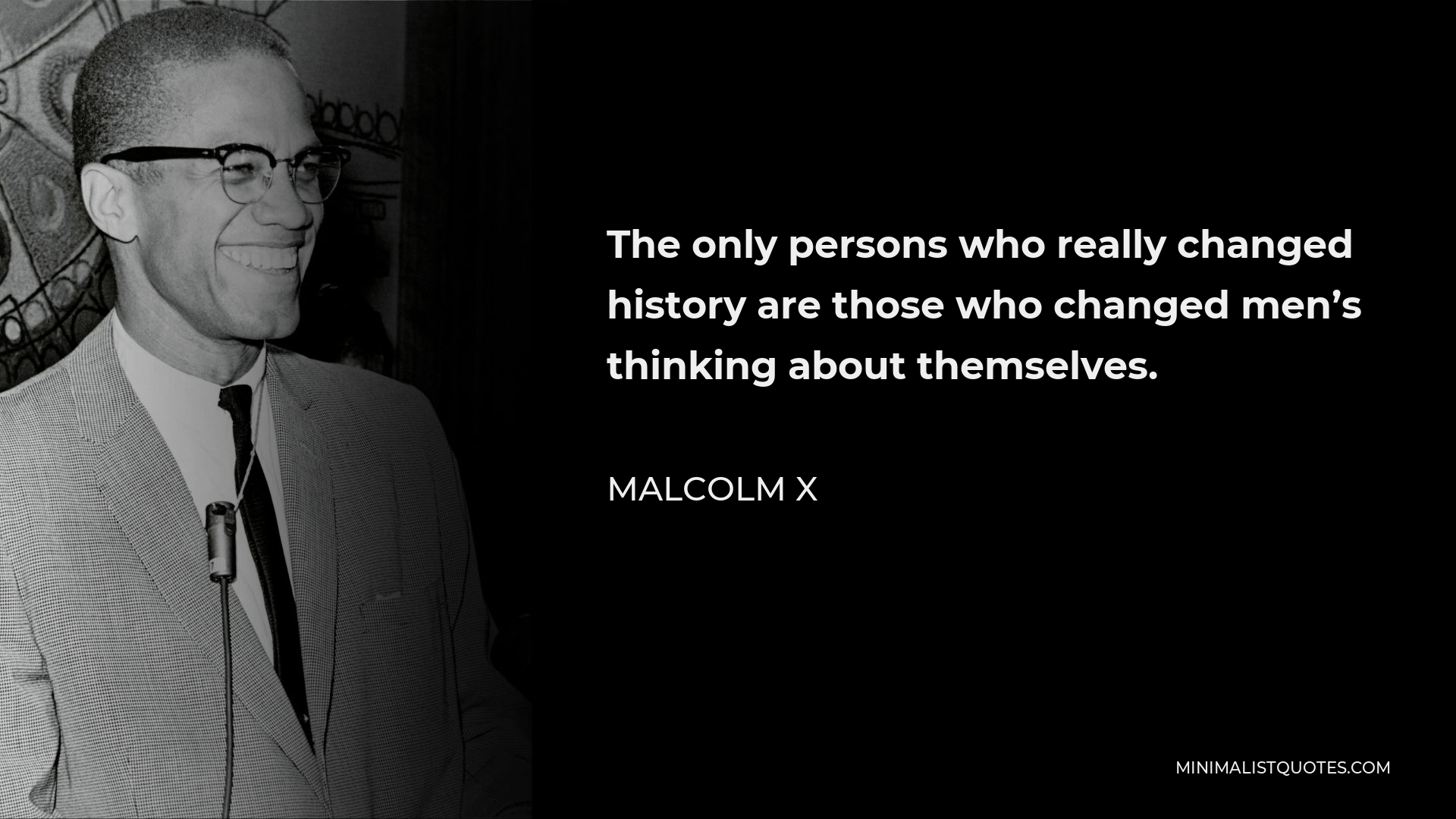 Malcolm X Quote - The only persons who really changed history are those who changed men’s thinking about themselves.