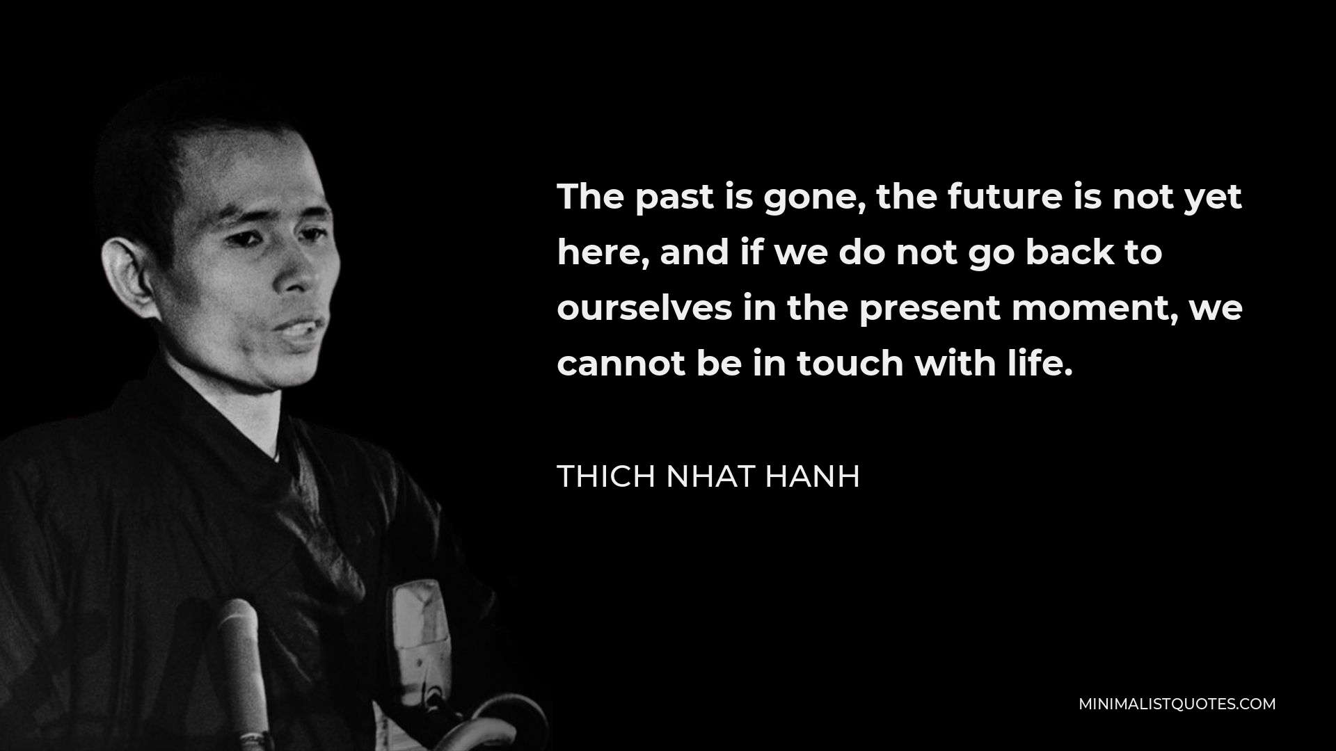 Thich Nhat Hanh Quote - The past is gone, the future is not yet here, and if we do not go back to ourselves in the present moment, we cannot be in touch with life.