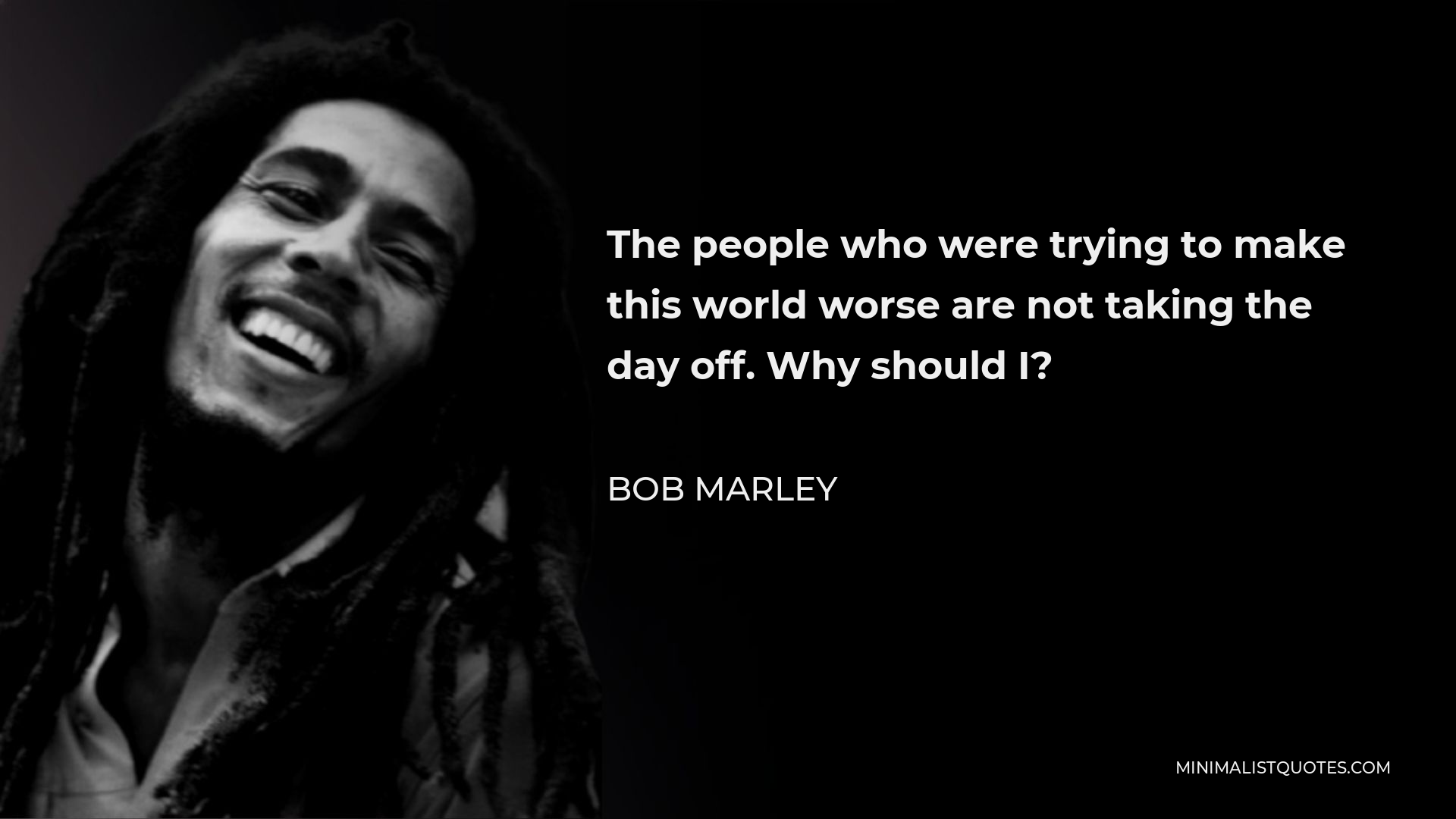 Bob Marley Quote - The people who were trying to make this world worse are not taking the day off. Why should I?