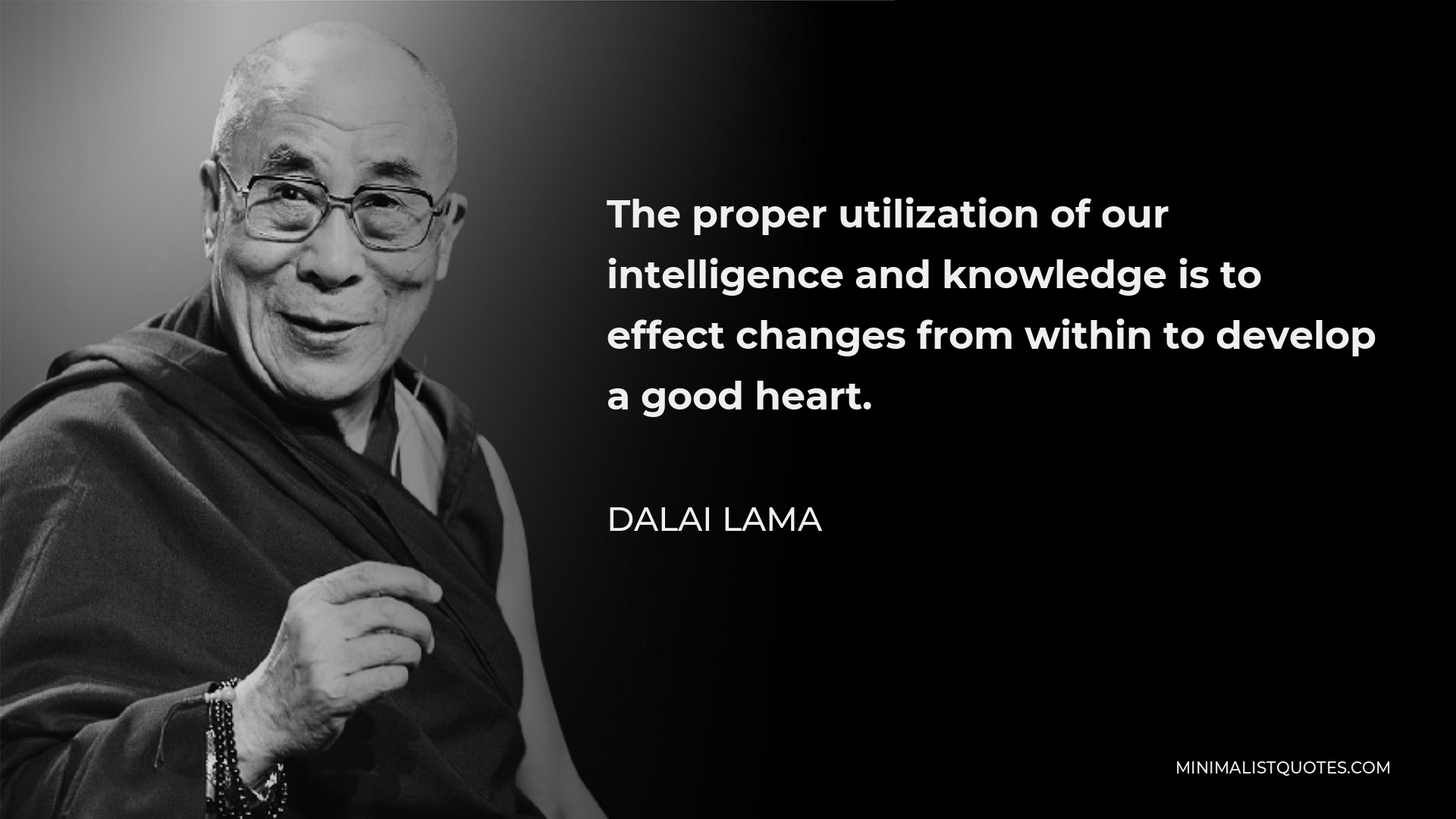 Dalai Lama Quote - The proper utilization of our intelligence and knowledge is to effect changes from within to develop a good heart.