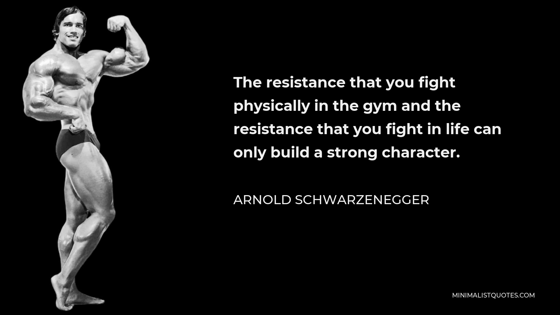 Arnold Schwarzenegger Quote - The resistance that you fight physically in the gym and the resistance that you fight in life can only build a strong character.
