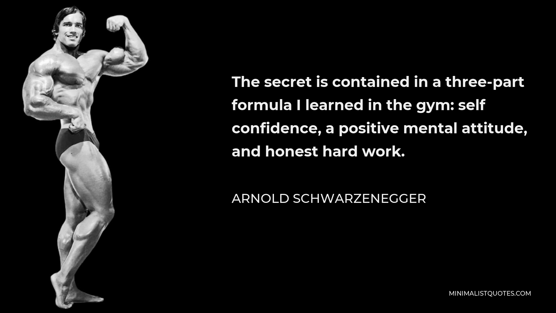 Arnold Schwarzenegger Quote - The secret is contained in a three-part formula I learned in the gym: self confidence, a positive mental attitude, and honest hard work.