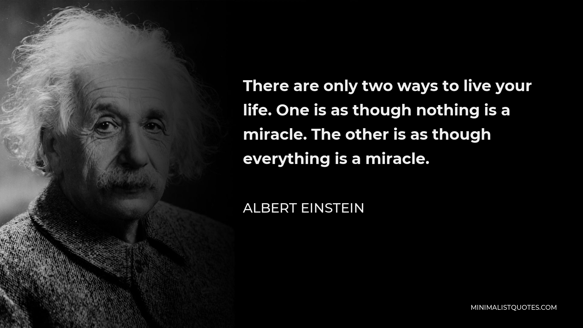 Albert Einstein Quote - There are only two ways to live your life. One is as though nothing is a miracle. The other is as though everything is a miracle.