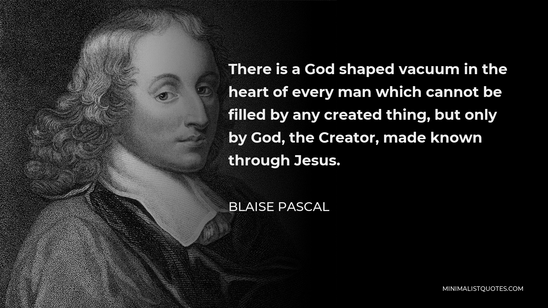 Blaise Pascal Quote - There is a God shaped vacuum in the heart of every man which cannot be filled by any created thing, but only by God, the Creator, made known through Jesus.