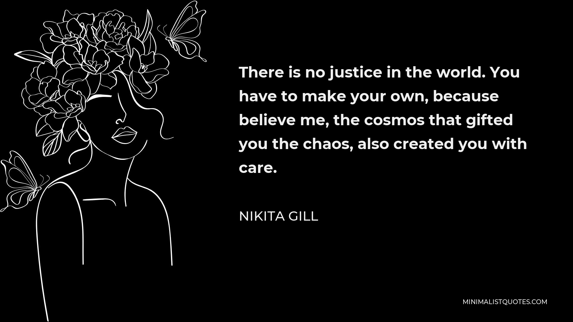 Nikita Gill Quote - There is no justice in the world. You have to make your own, because believe me, the cosmos that gifted you the chaos, also created you with care.
