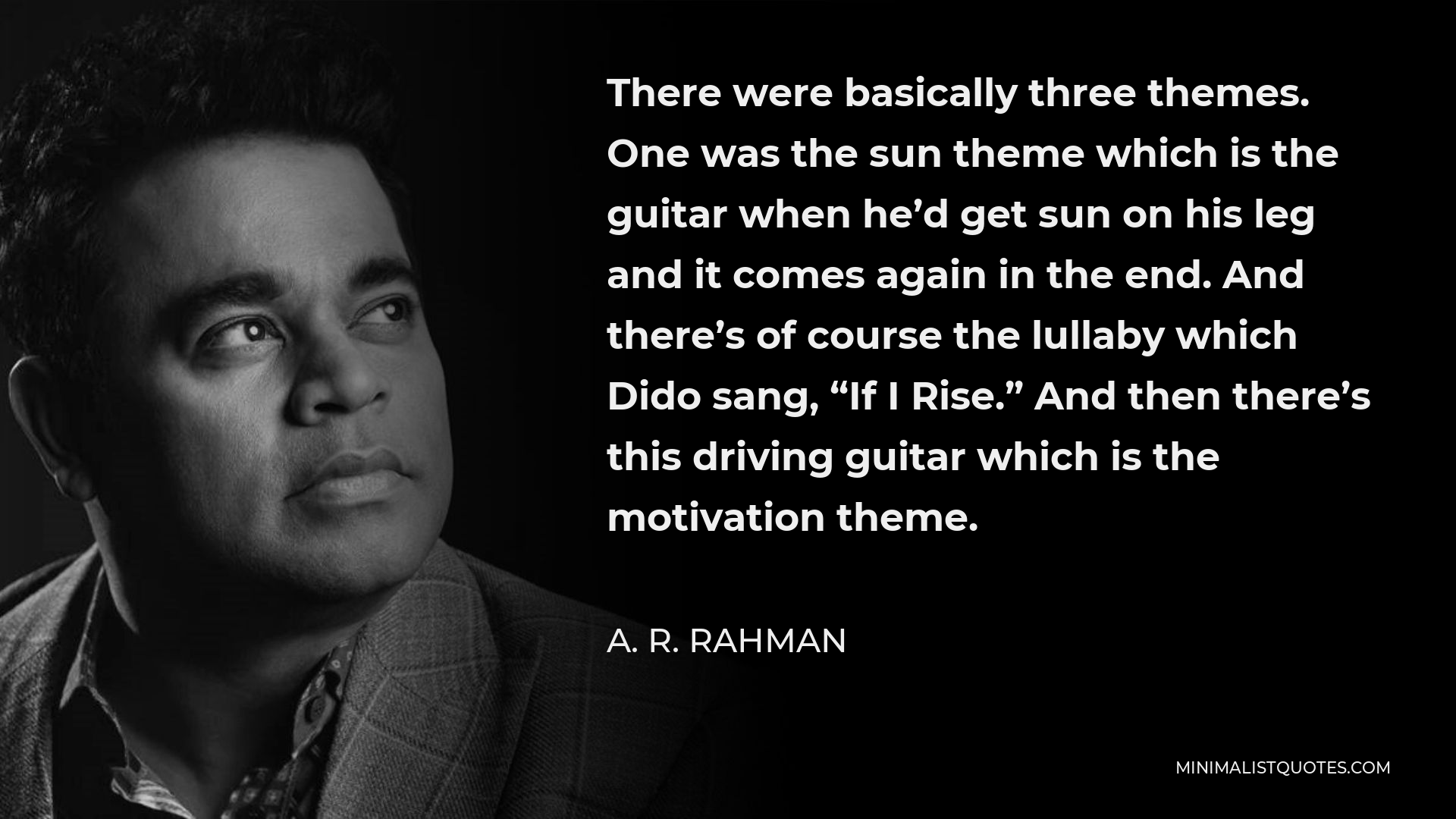 A. R. Rahman Quote - There were basically three themes. One was the sun theme which is the guitar when he’d get sun on his leg and it comes again in the end. And there’s of course the lullaby which Dido sang, “If I Rise.” And then there’s this driving guitar which is the motivation theme.