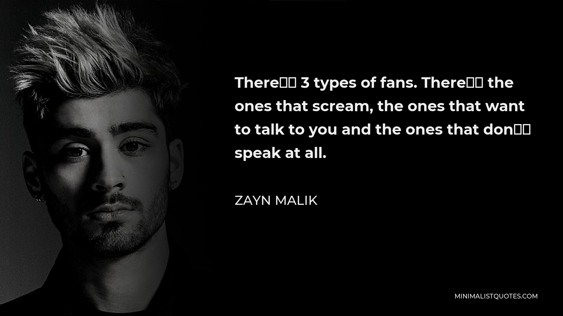 Zayn Malik Quote - There’s 3 types of fans. There’s the ones that scream, the ones that want to talk to you and the ones that don’t speak at all.