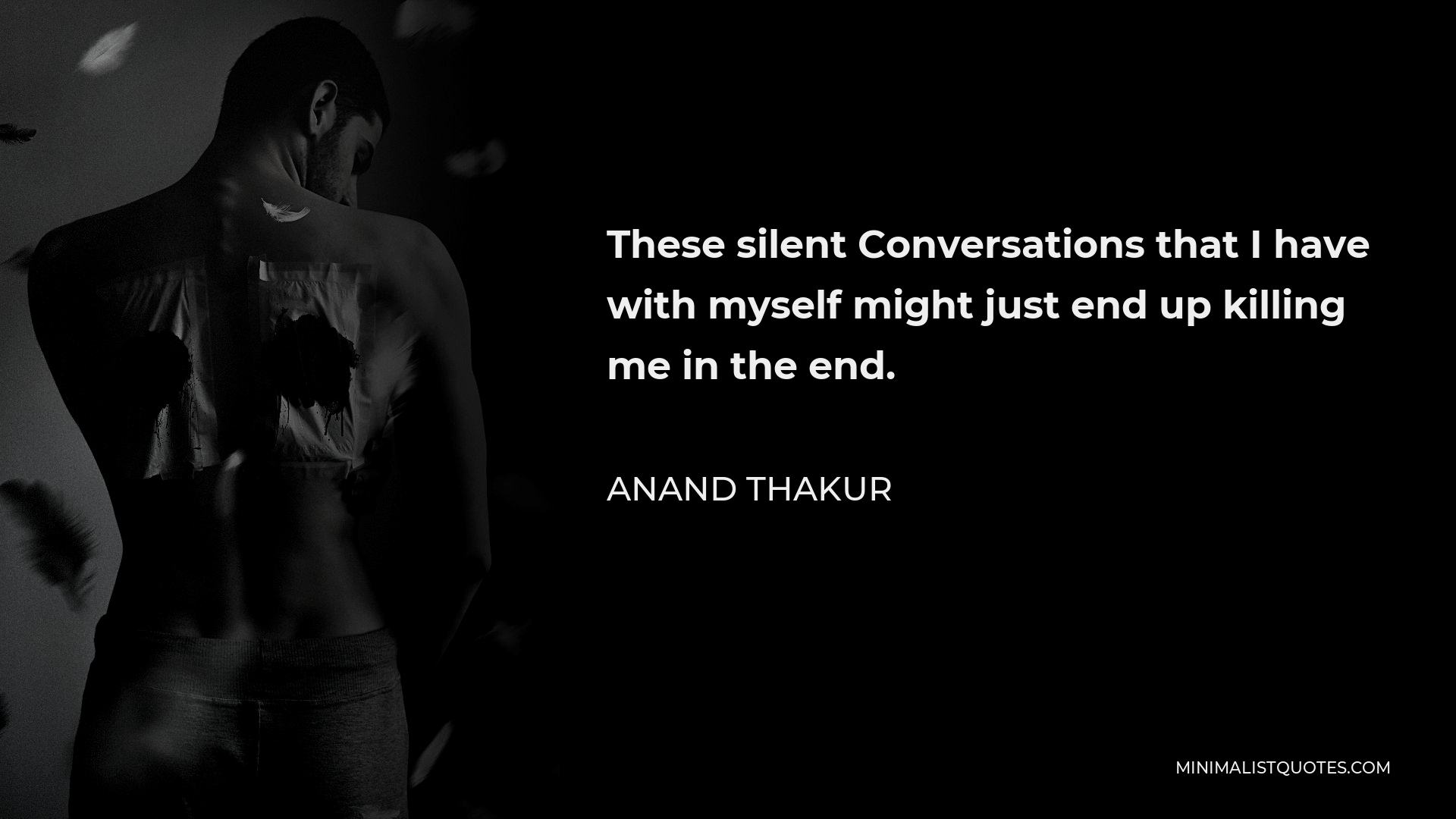 Anand Thakur Quote - These silent Conversations that I have with myself might just end up killing me in the end.