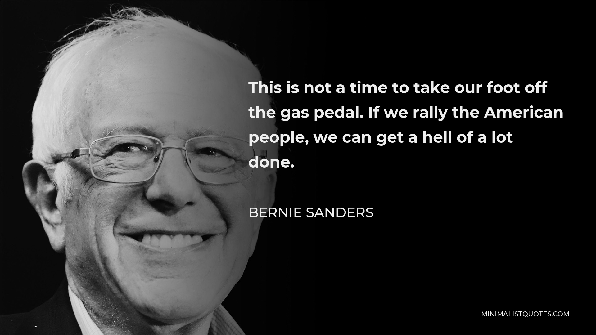 Bernie Sanders Quote - This is not a time to take our foot off the gas pedal. If we rally the American people, we can get a hell of a lot done.