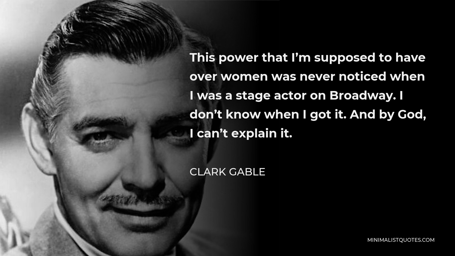 Clark Gable Quote - This power that I’m supposed to have over women was never noticed when I was a stage actor on Broadway. I don’t know when I got it. And by God, I can’t explain it.