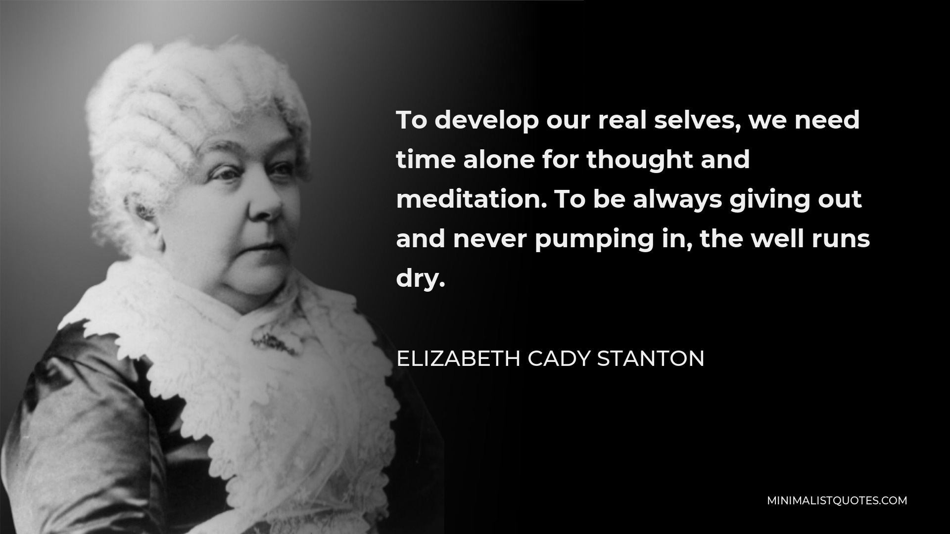 Elizabeth Cady Stanton Quote - To develop our real selves, we need time alone for thought and meditation. To be always giving out and never pumping in, the well runs dry.