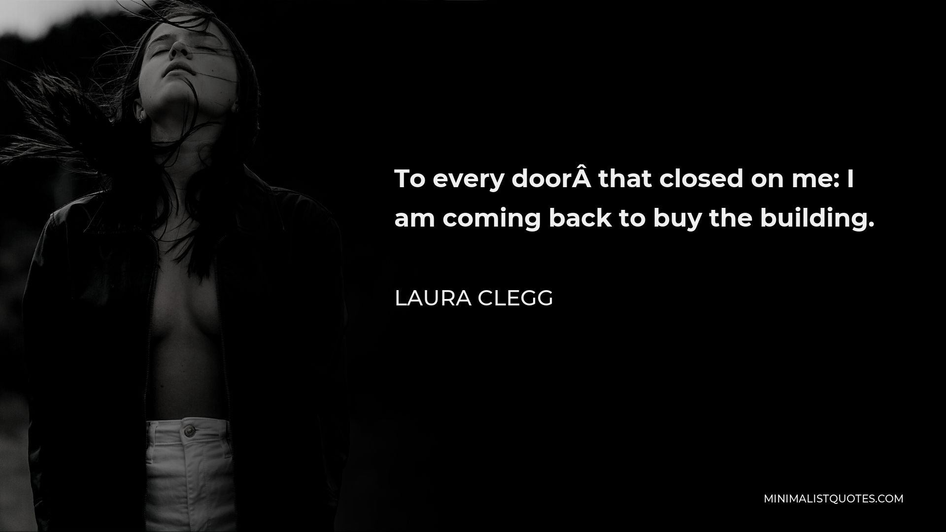 Laura Clegg Quote - To every door that closed on me: I am coming back to buy the building.