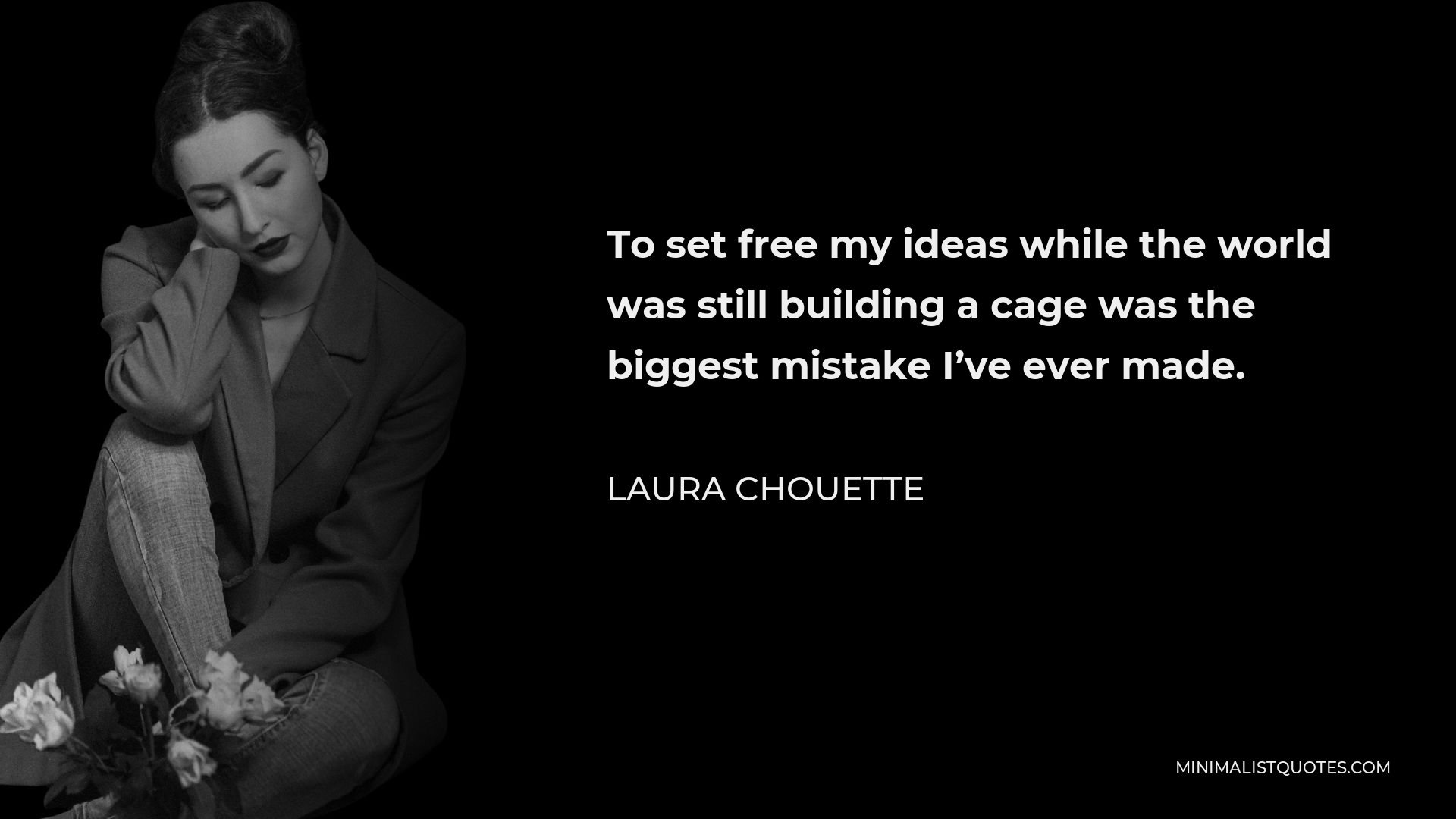 Laura Chouette Quote - To set free my ideas while the world was still building a cage was the biggest mistake I’ve ever made.