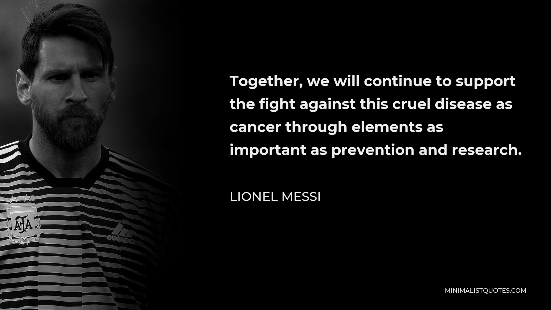 Lionel Messi Quote - Together, we will continue to support the fight against this cruel disease as cancer through elements as important as prevention and research.