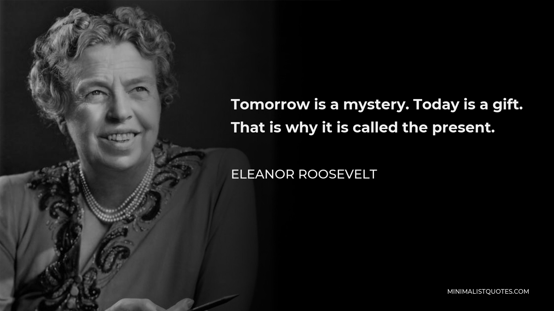 Eleanor Roosevelt Quote - Tomorrow is a mystery. Today is a gift. That is why it is called the present.