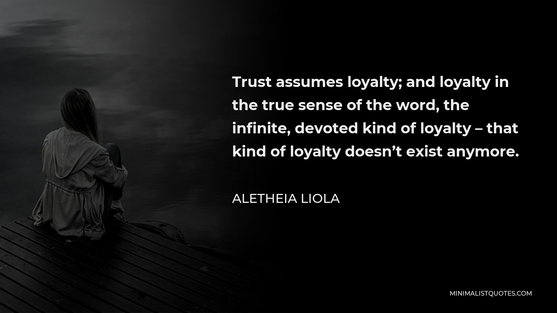 Aletheia Liola Quote - Trust assumes loyalty; and loyalty in the true sense of the word, the infinite, devoted kind of loyalty – that kind of loyalty doesn’t exist anymore.