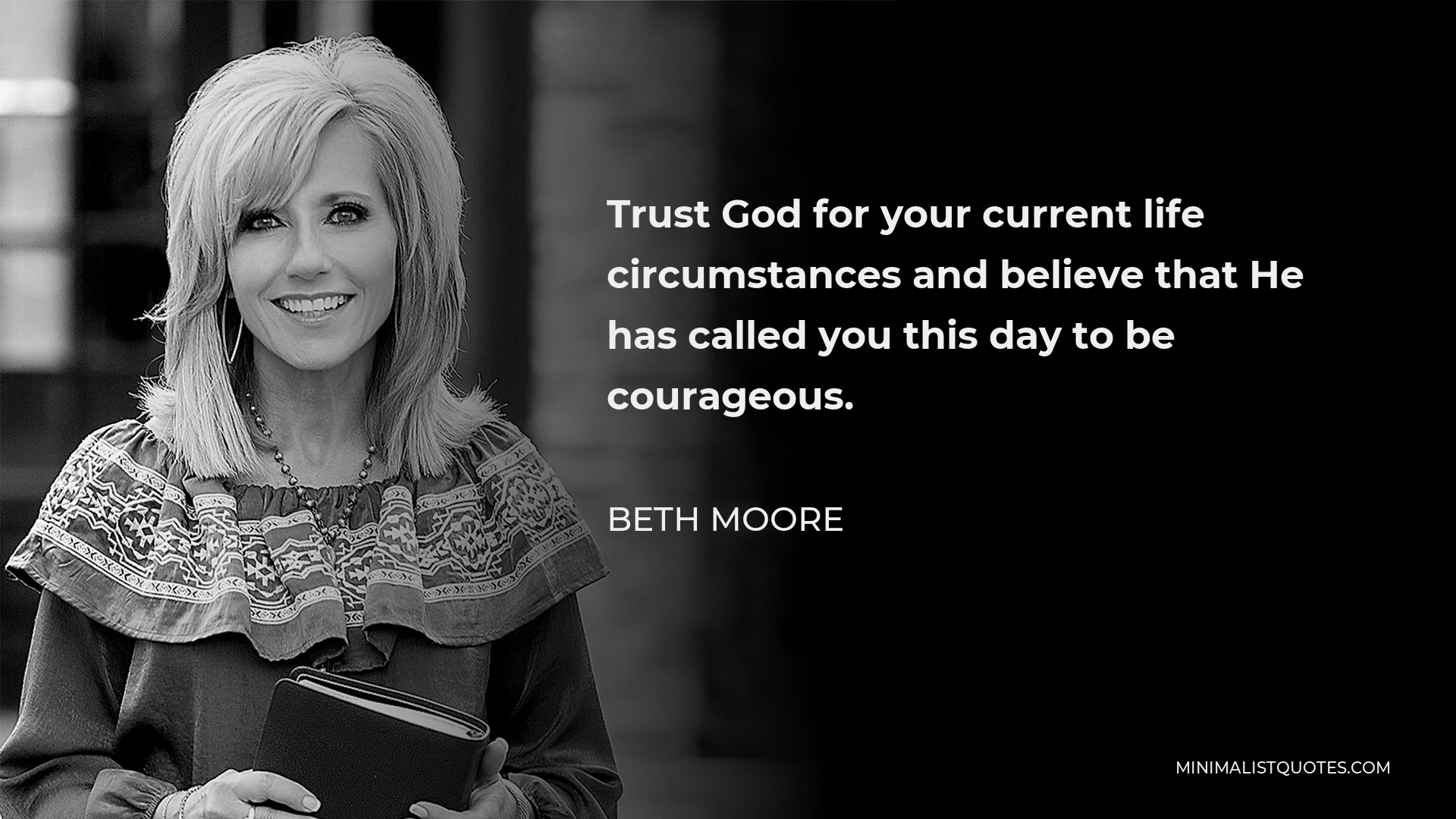 Beth Moore Quote - Trust God for your current life circumstances and believe that He has called you this day to be courageous.
