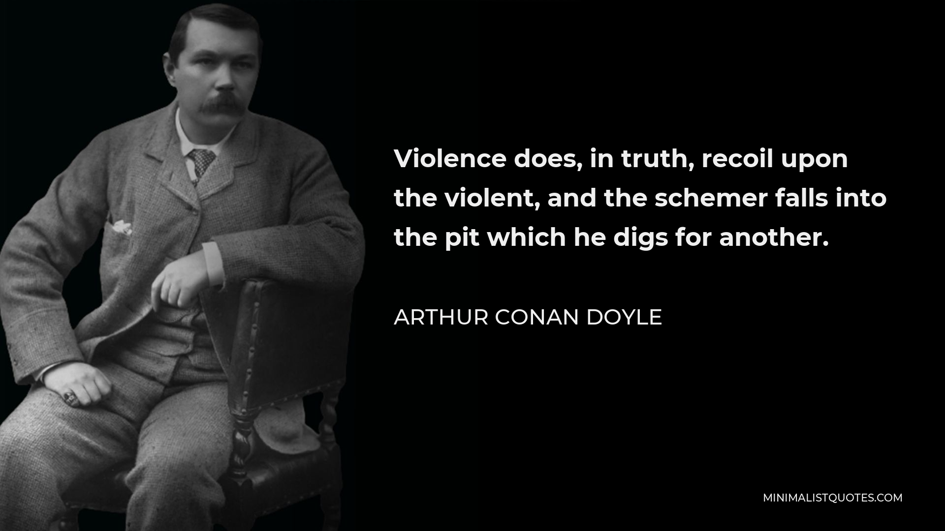 Arthur Conan Doyle Quote - Violence does, in truth, recoil upon the violent, and the schemer falls into the pit which he digs for another.