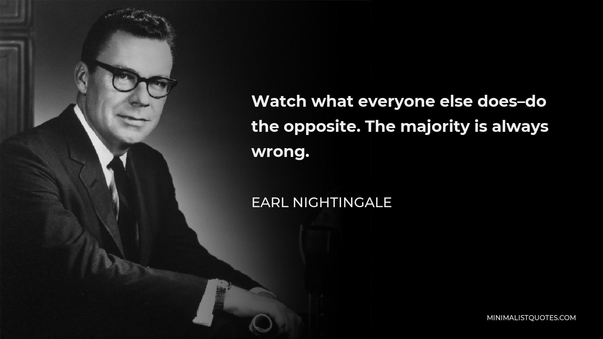 Earl Nightingale Quote - Watch what everyone else does–do the opposite. The majority is always wrong.