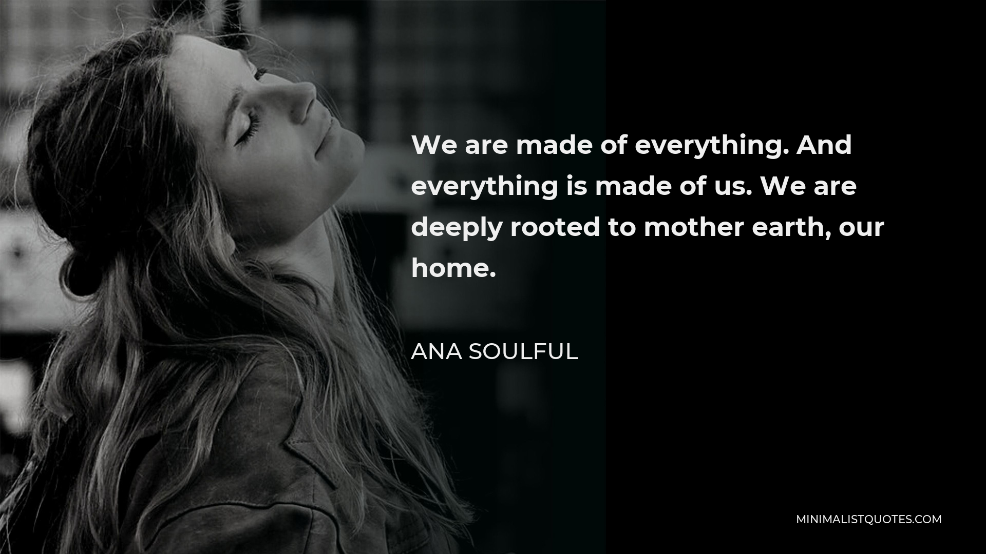 Ana Soulful Quote - We are made of everything. And everything is made of us. We are deeply rooted to mother earth, our home.