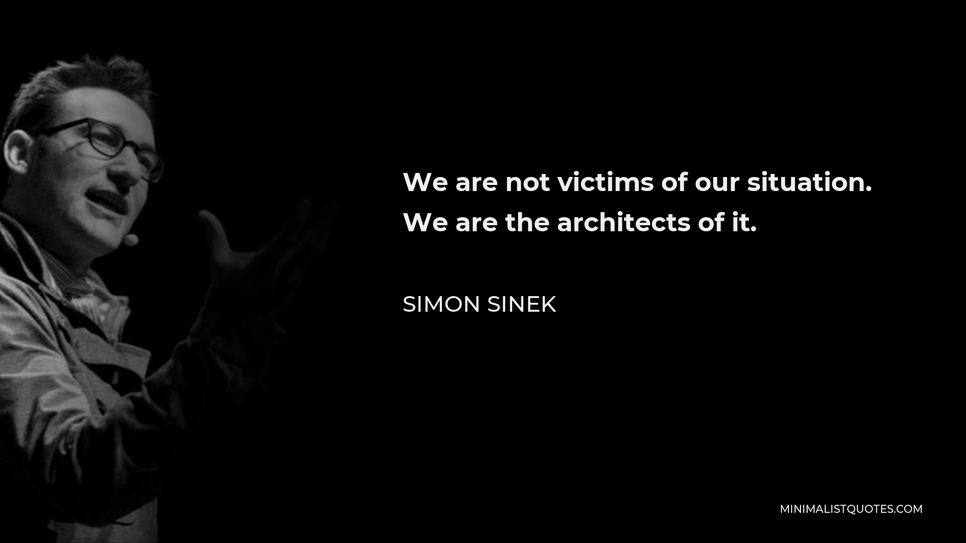 Simon Sinek Quote - We are not victims of our situation. We are the architects of it.