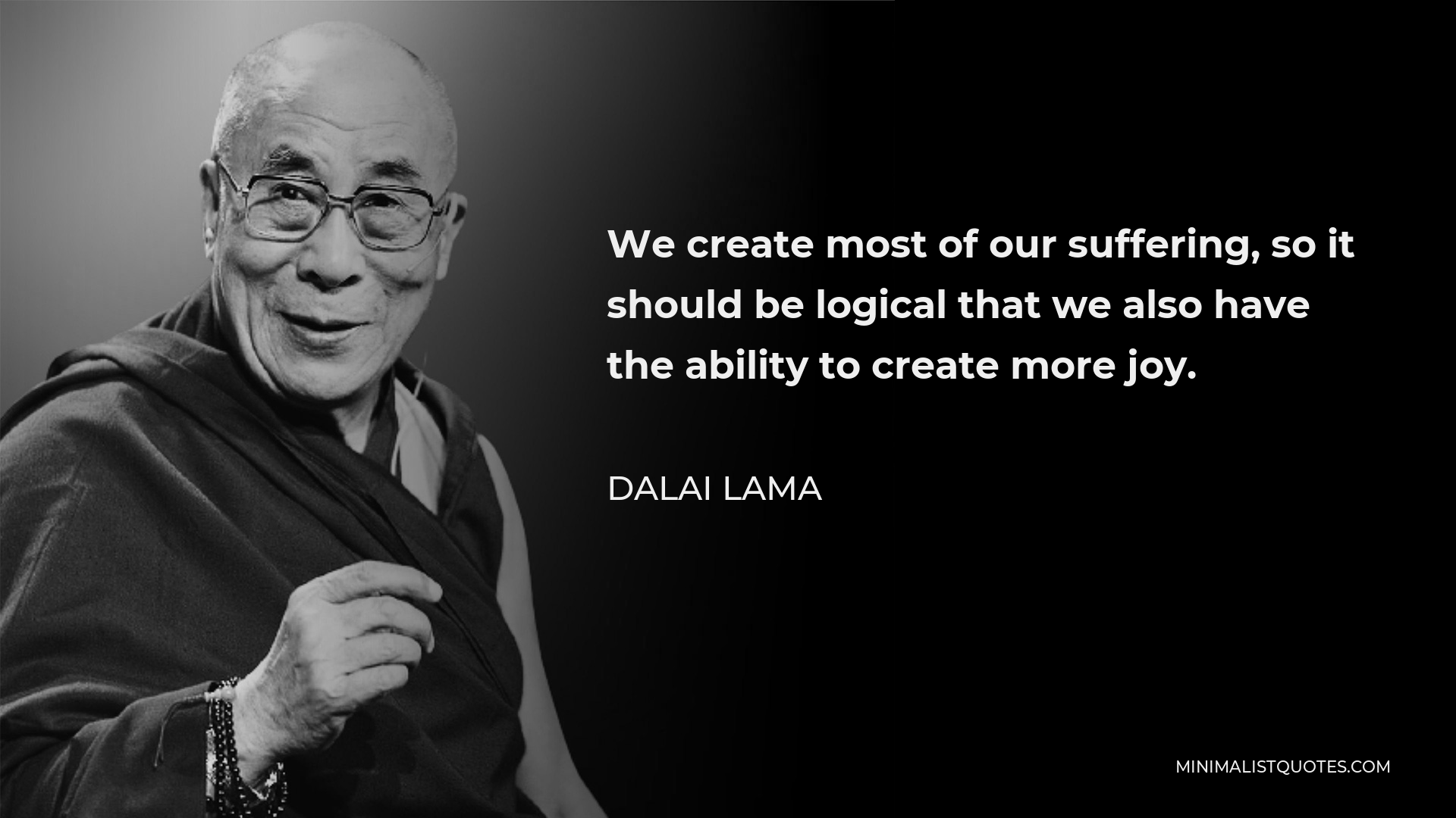 Dalai Lama Quote - We create most of our suffering, so it should be logical that we also have the ability to create more joy.