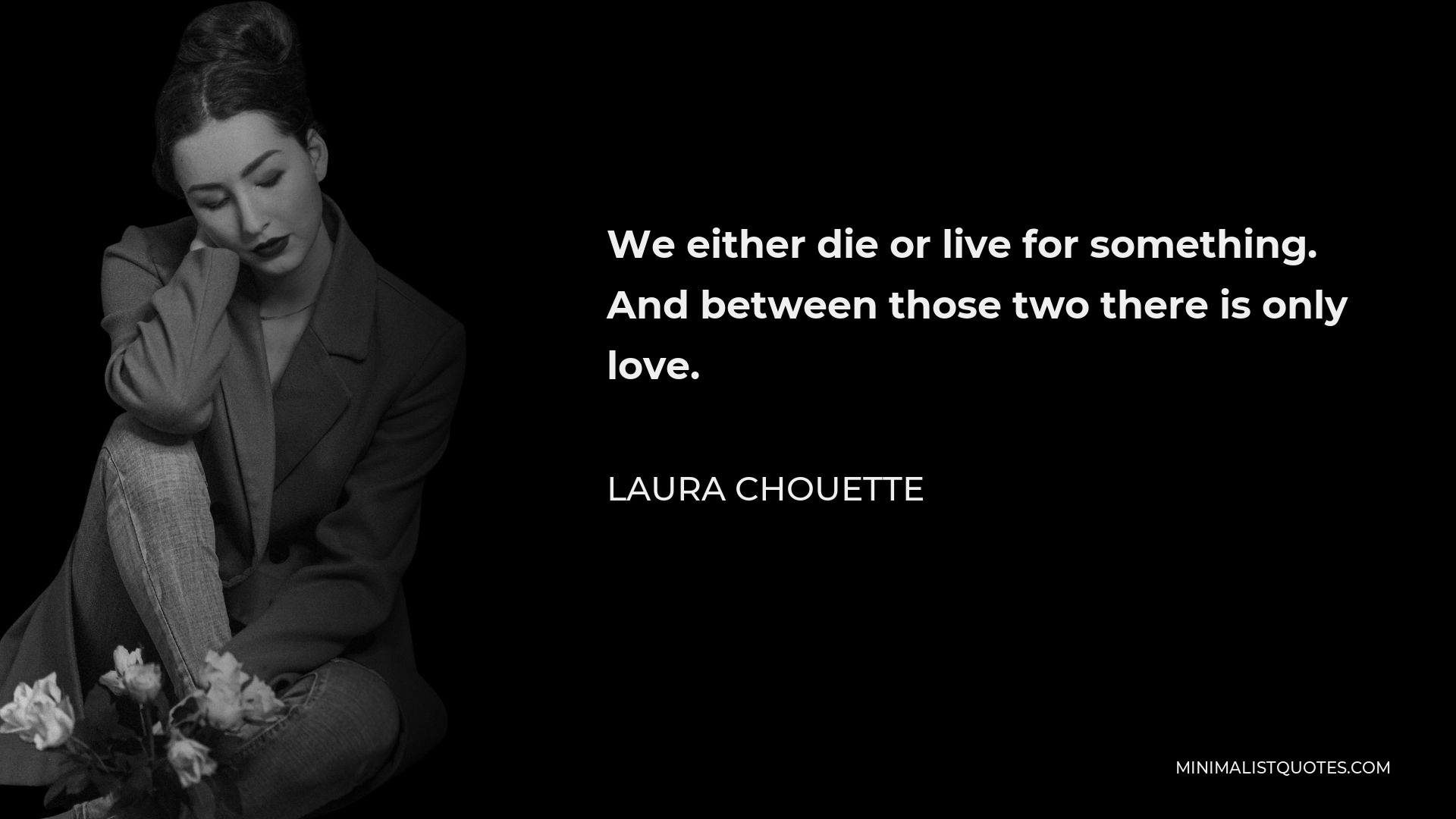 Laura Chouette Quote - We either die or live for something. And between those two there is only love.