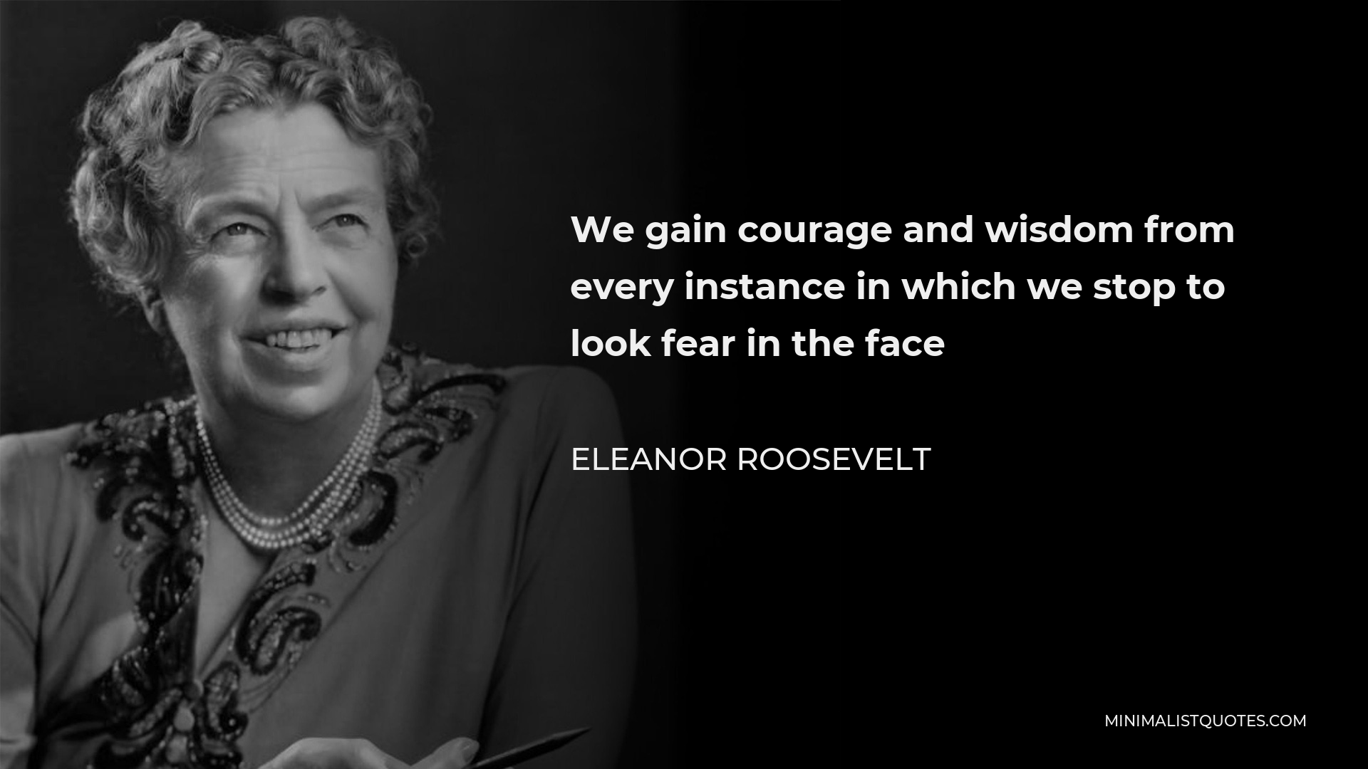 Eleanor Roosevelt Quote - We gain courage and wisdom from every instance in which we stop to look fear in the face