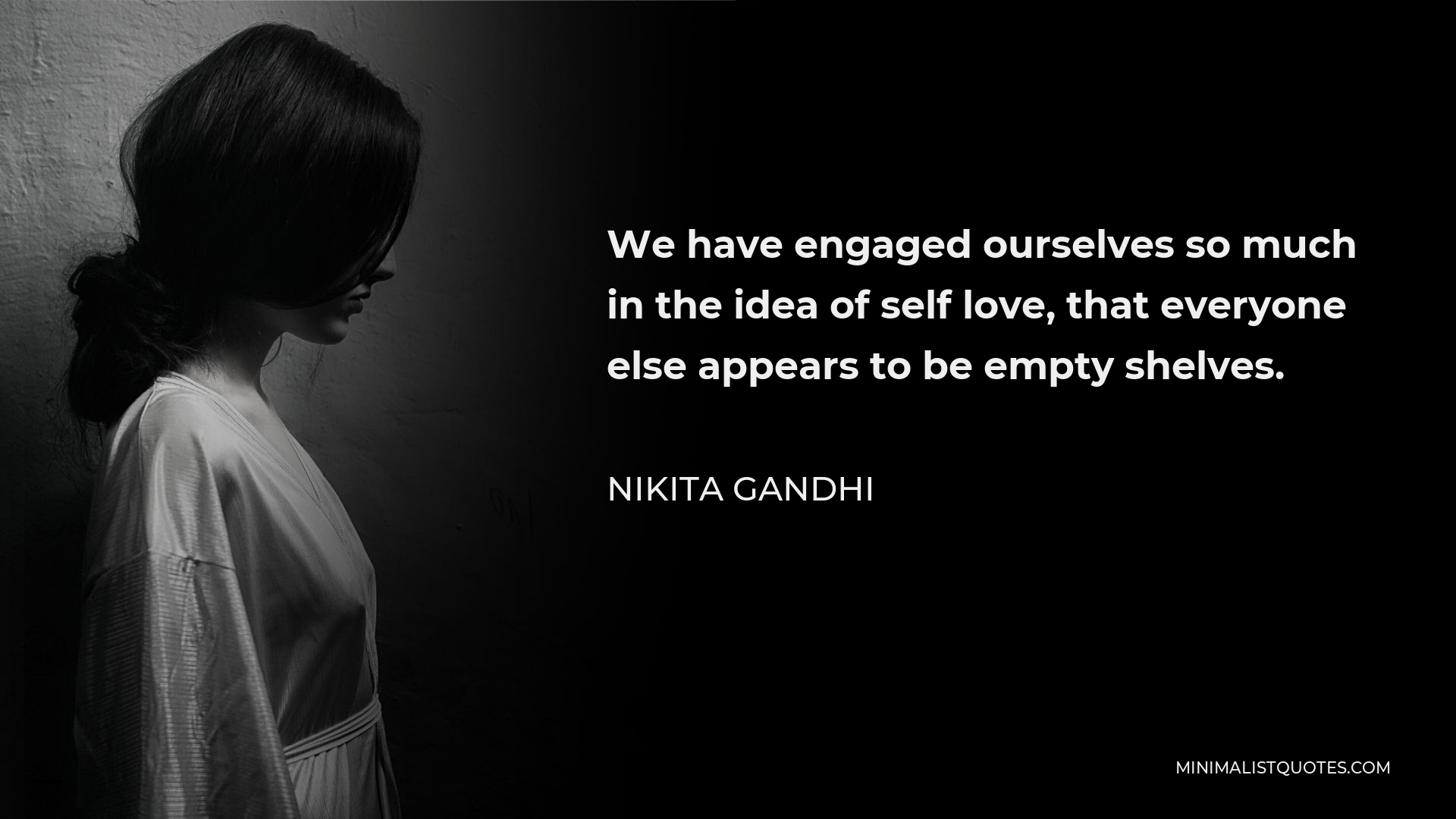 Nikita Gandhi Quote - We have engaged ourselves so much in the idea of self love, that everyone else appears to be empty shelves.