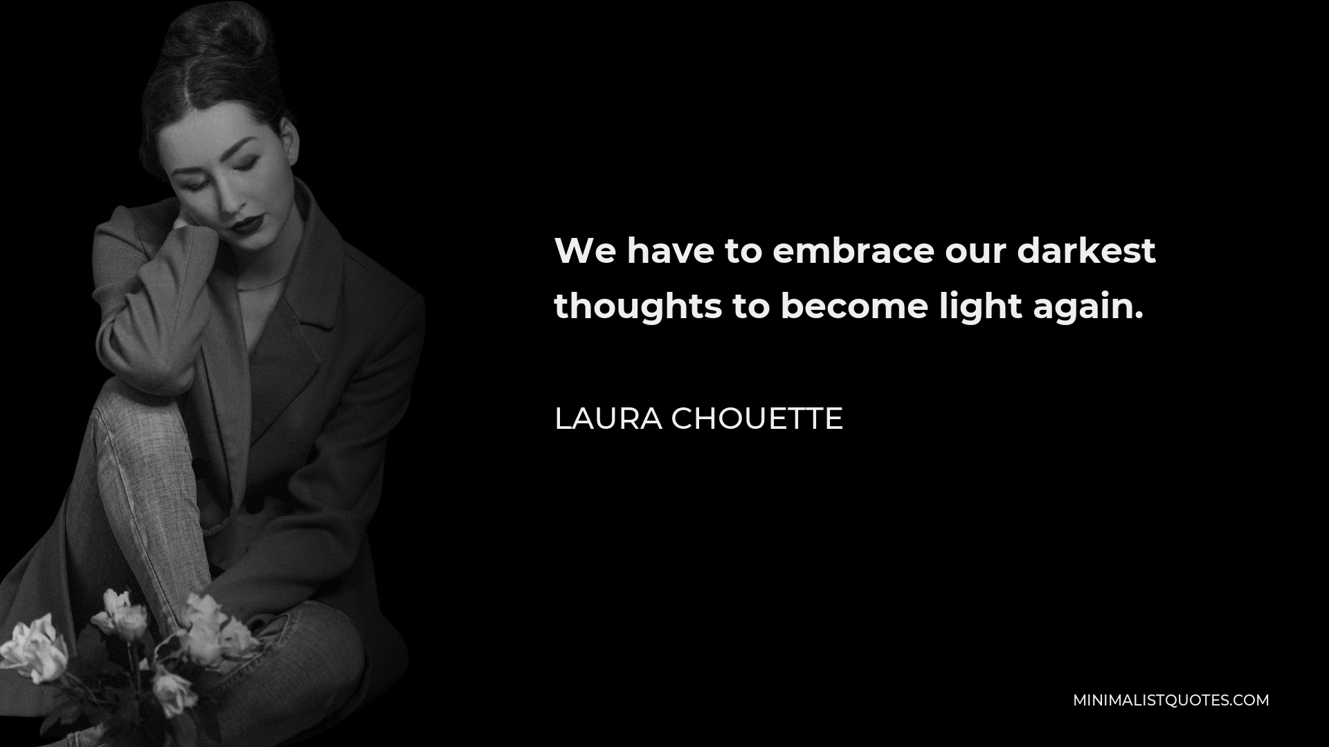 Laura Chouette Quote - We have to embrace our darkest thoughts to become light again.