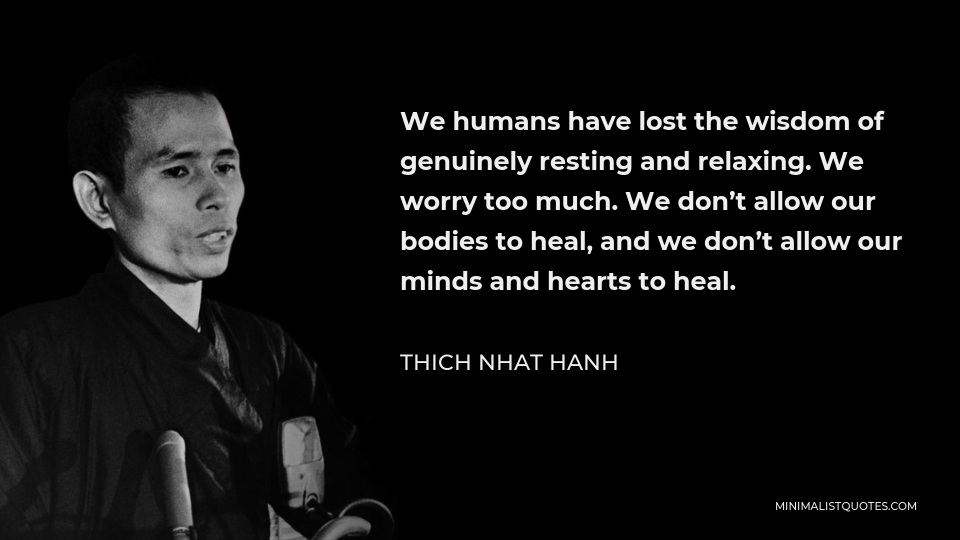Thich Nhat Hanh Quote - We humans have lost the wisdom of genuinely resting and relaxing. We worry too much. We don’t allow our bodies to heal, and we don’t allow our minds and hearts to heal.