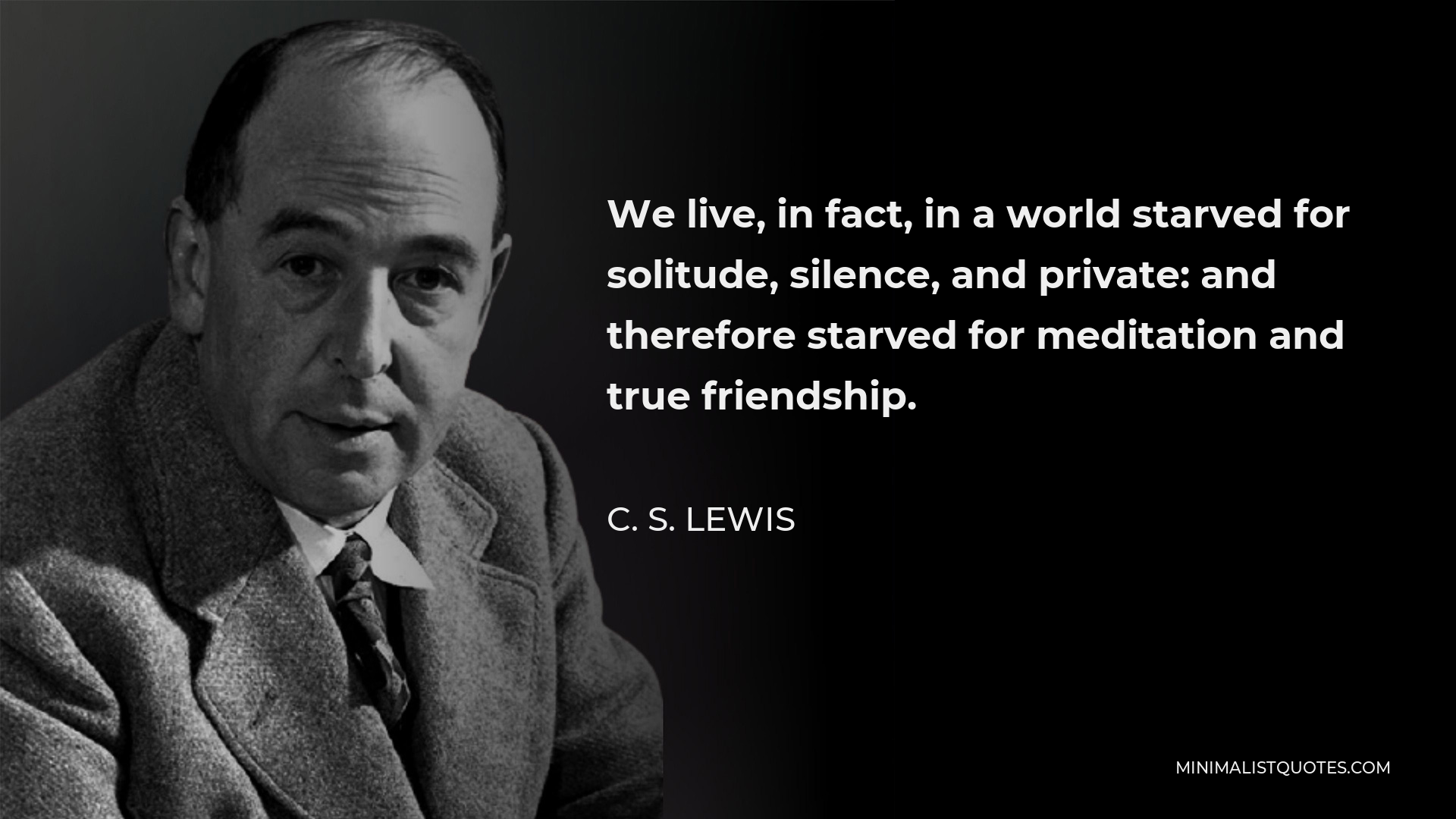 C. S. Lewis Quote - We live, in fact, in a world starved for solitude, silence, and private: and therefore starved for meditation and true friendship.