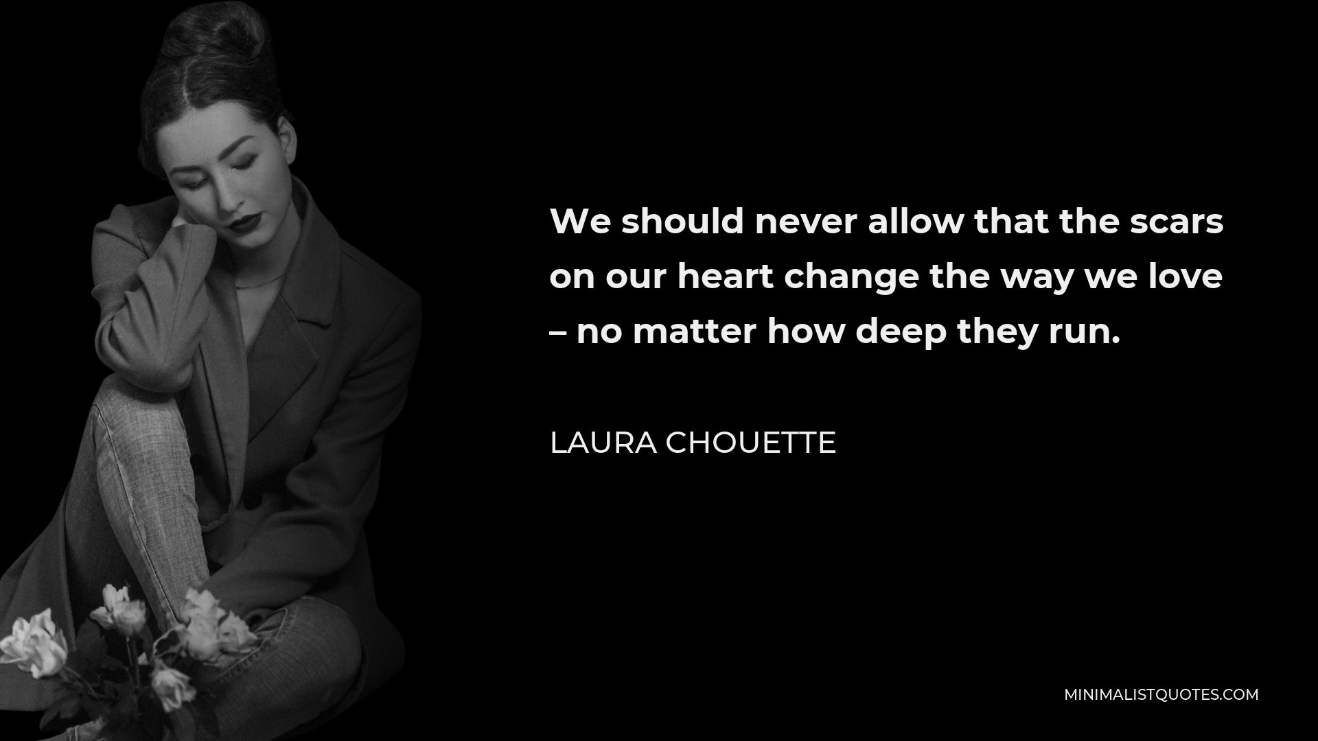 Laura Chouette Quote - We should never allow that the scars on our heart change the way we love – no matter how deep they run.