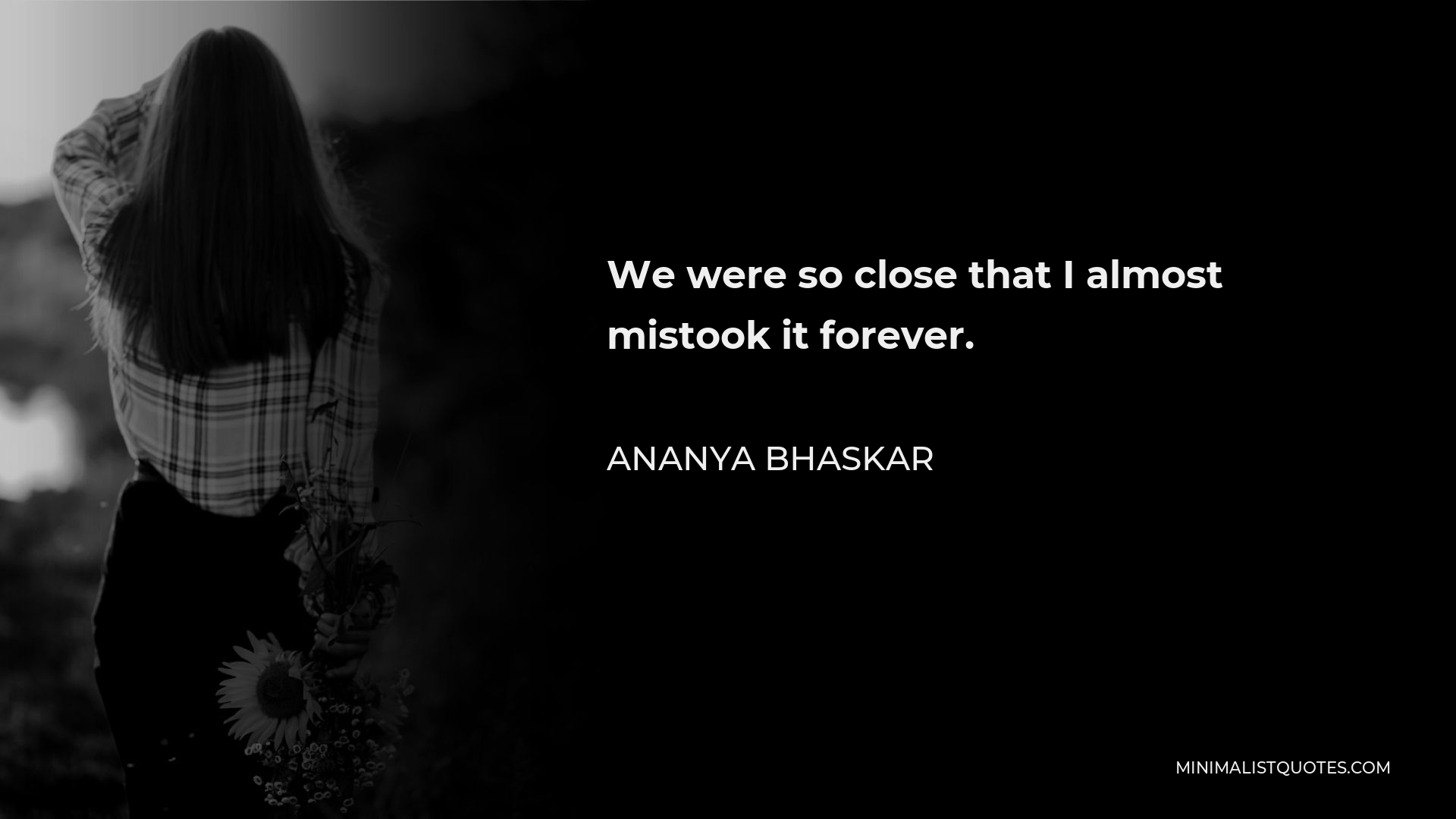Ananya Bhaskar Quote - We were so close that I almost mistook it forever.