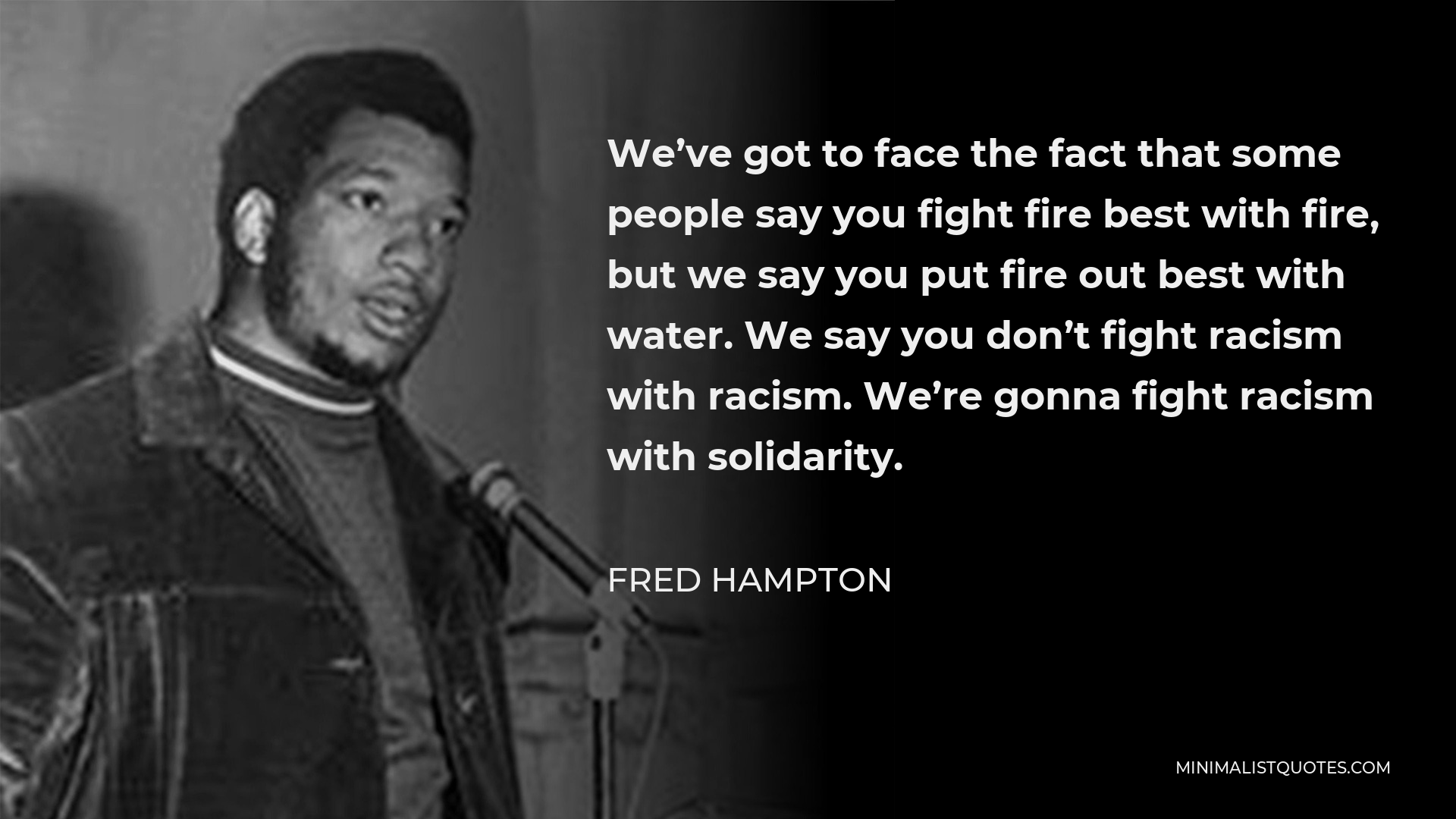 Fred Hampton Quote - We’ve got to face the fact that some people say you fight fire best with fire, but we say you put fire out best with water. We say you don’t fight racism with racism. We’re gonna fight racism with solidarity.