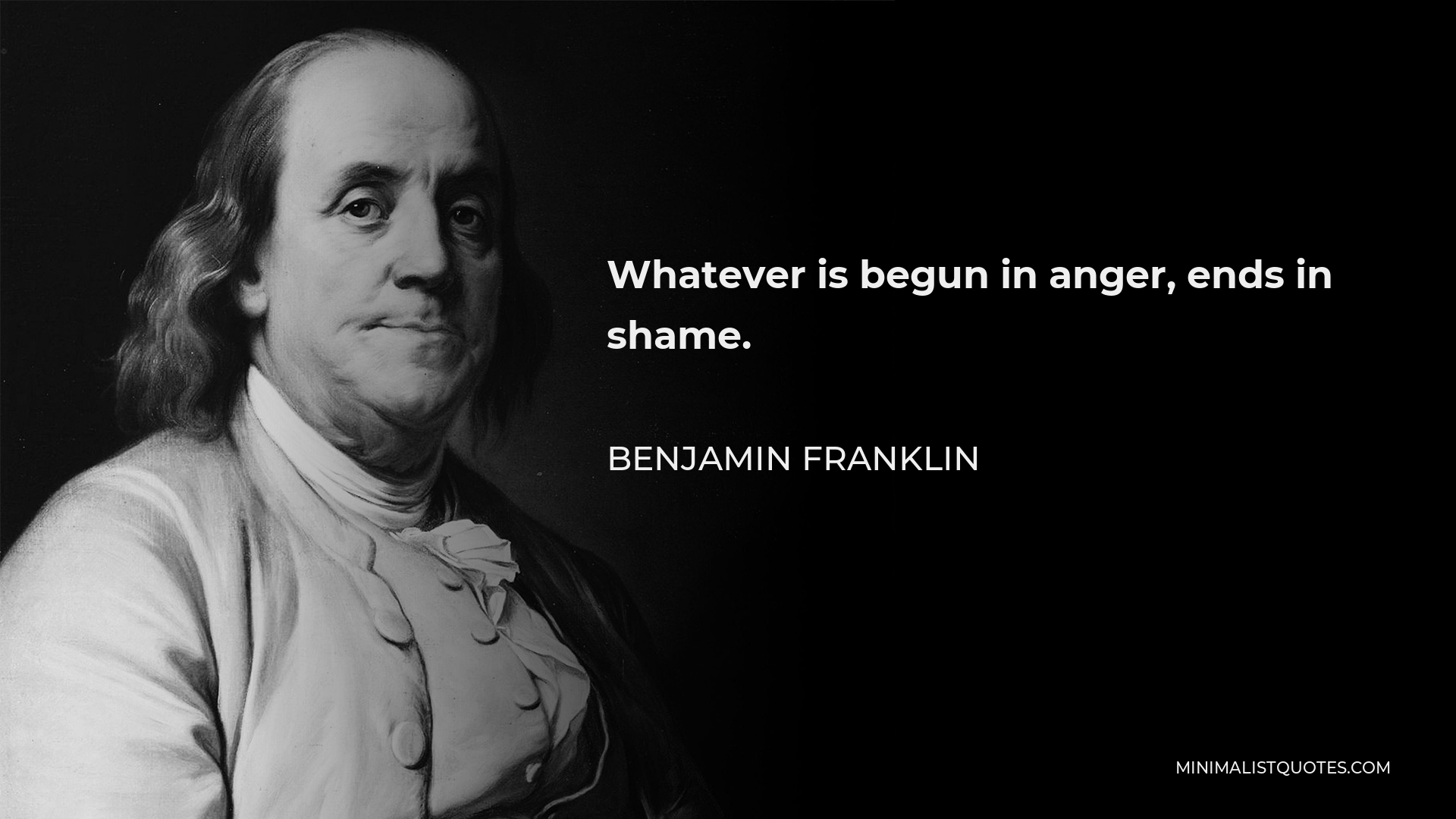 Benjamin Franklin Quote - Whatever is begun in anger, ends in shame.