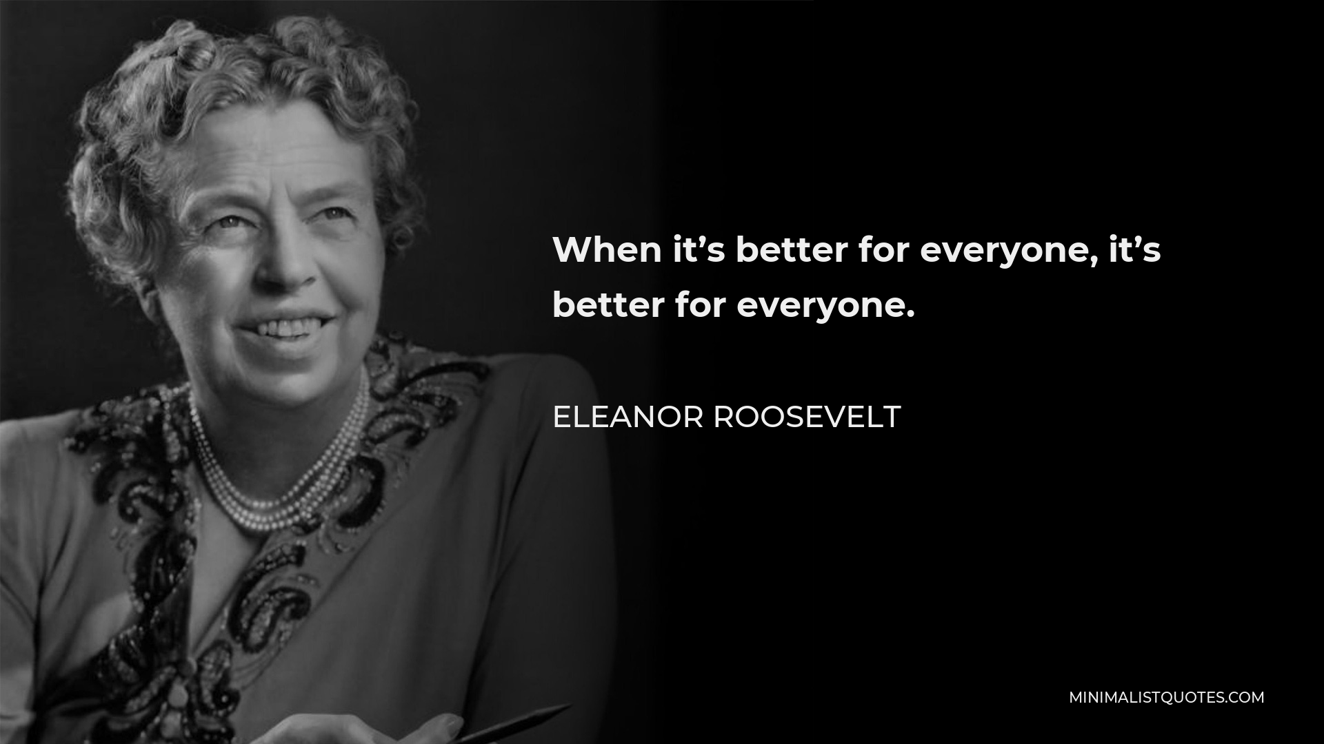 Eleanor Roosevelt Quote - When it’s better for everyone, it’s better for everyone.